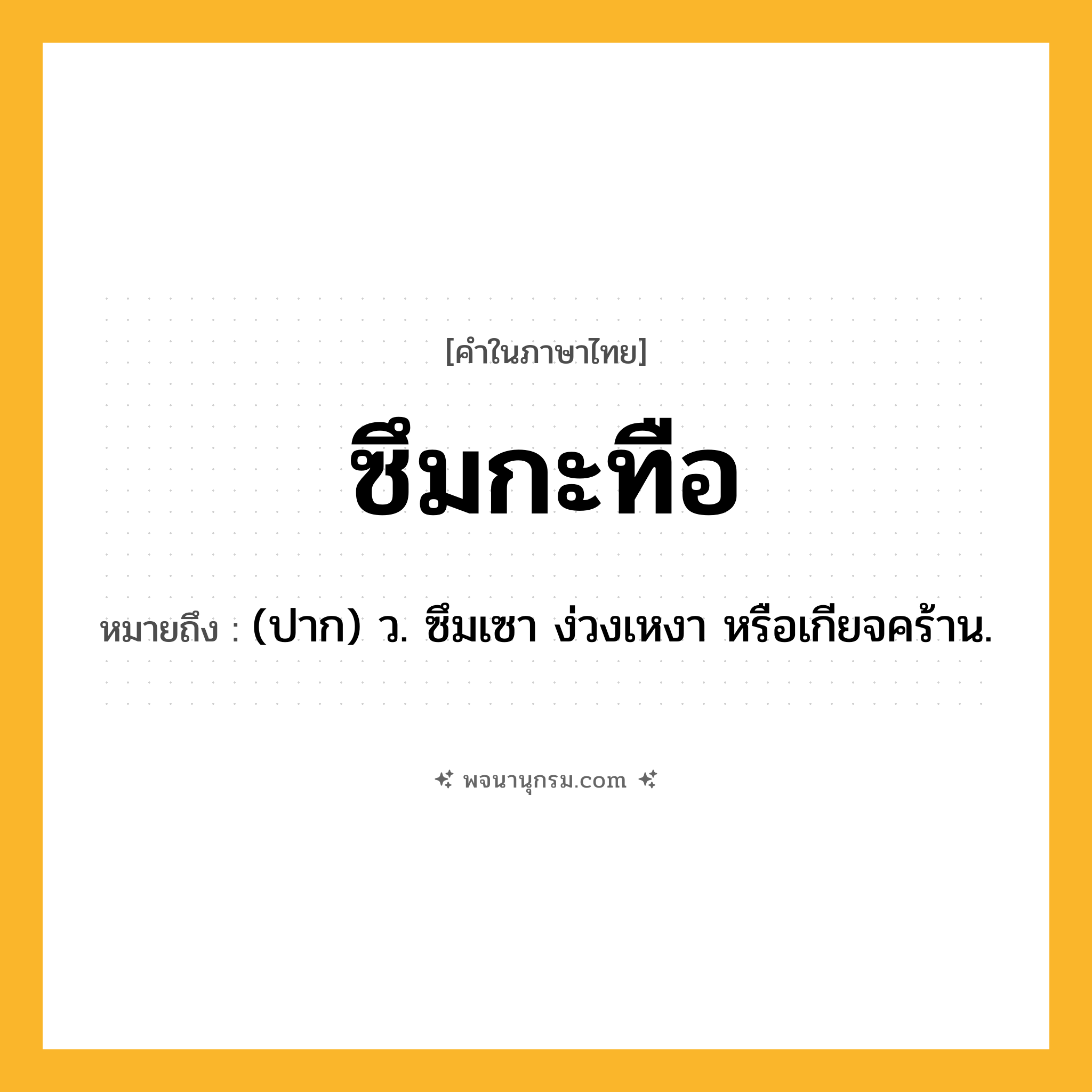 ซึมกะทือ ความหมาย หมายถึงอะไร?, คำในภาษาไทย ซึมกะทือ หมายถึง (ปาก) ว. ซึมเซา ง่วงเหงา หรือเกียจคร้าน.