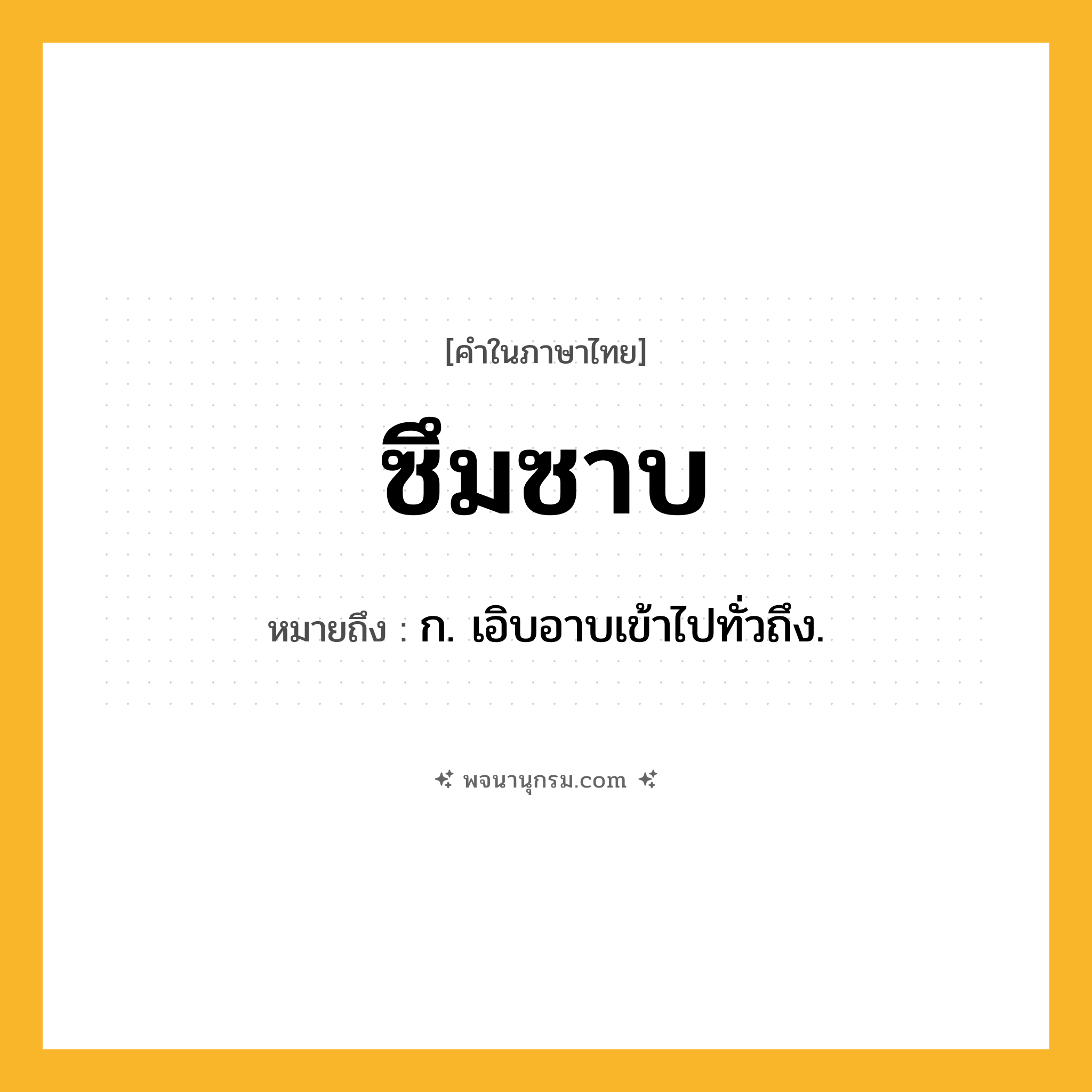 ซึมซาบ ความหมาย หมายถึงอะไร?, คำในภาษาไทย ซึมซาบ หมายถึง ก. เอิบอาบเข้าไปทั่วถึง.