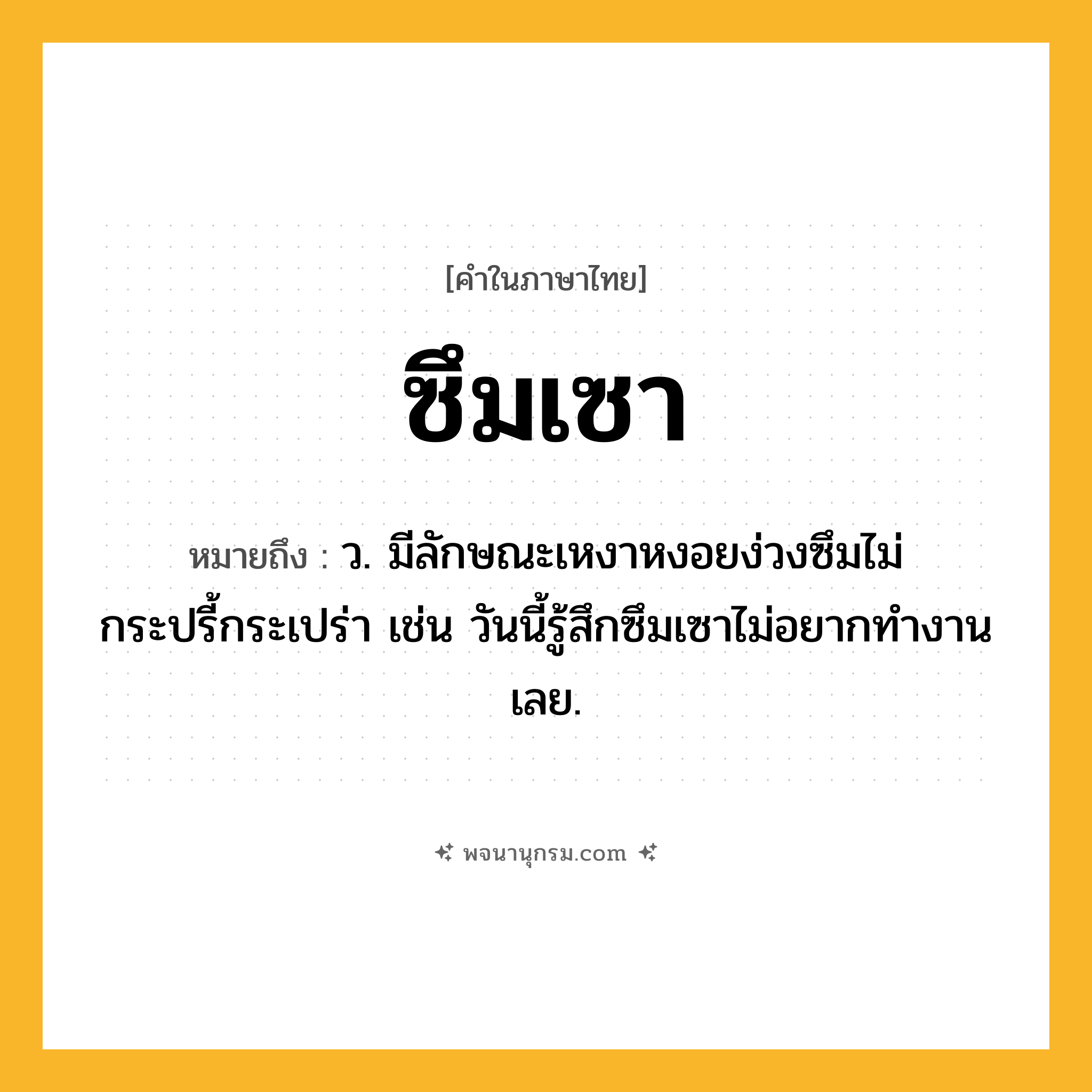 ซึมเซา ความหมาย หมายถึงอะไร?, คำในภาษาไทย ซึมเซา หมายถึง ว. มีลักษณะเหงาหงอยง่วงซึมไม่กระปรี้กระเปร่า เช่น วันนี้รู้สึกซึมเซาไม่อยากทำงานเลย.