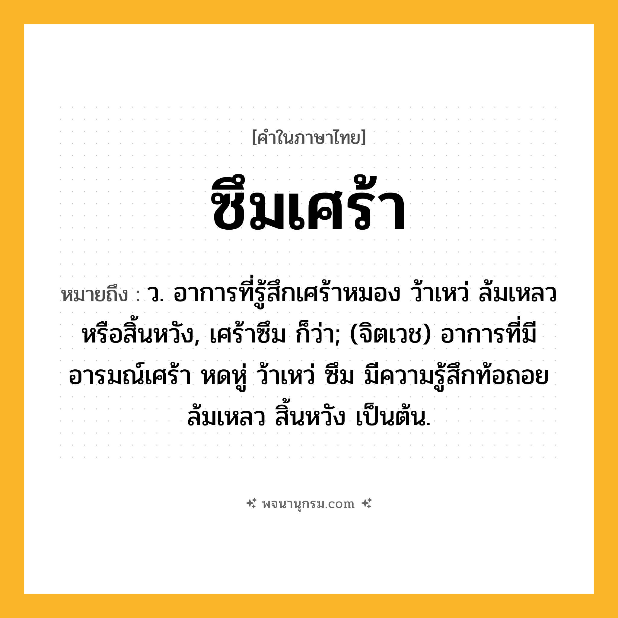 ซึมเศร้า ความหมาย หมายถึงอะไร?, คำในภาษาไทย ซึมเศร้า หมายถึง ว. อาการที่รู้สึกเศร้าหมอง ว้าเหว่ ล้มเหลวหรือสิ้นหวัง, เศร้าซึม ก็ว่า; (จิตเวช) อาการที่มีอารมณ์เศร้า หดหู่ ว้าเหว่ ซึม มีความรู้สึกท้อถอย ล้มเหลว สิ้นหวัง เป็นต้น.