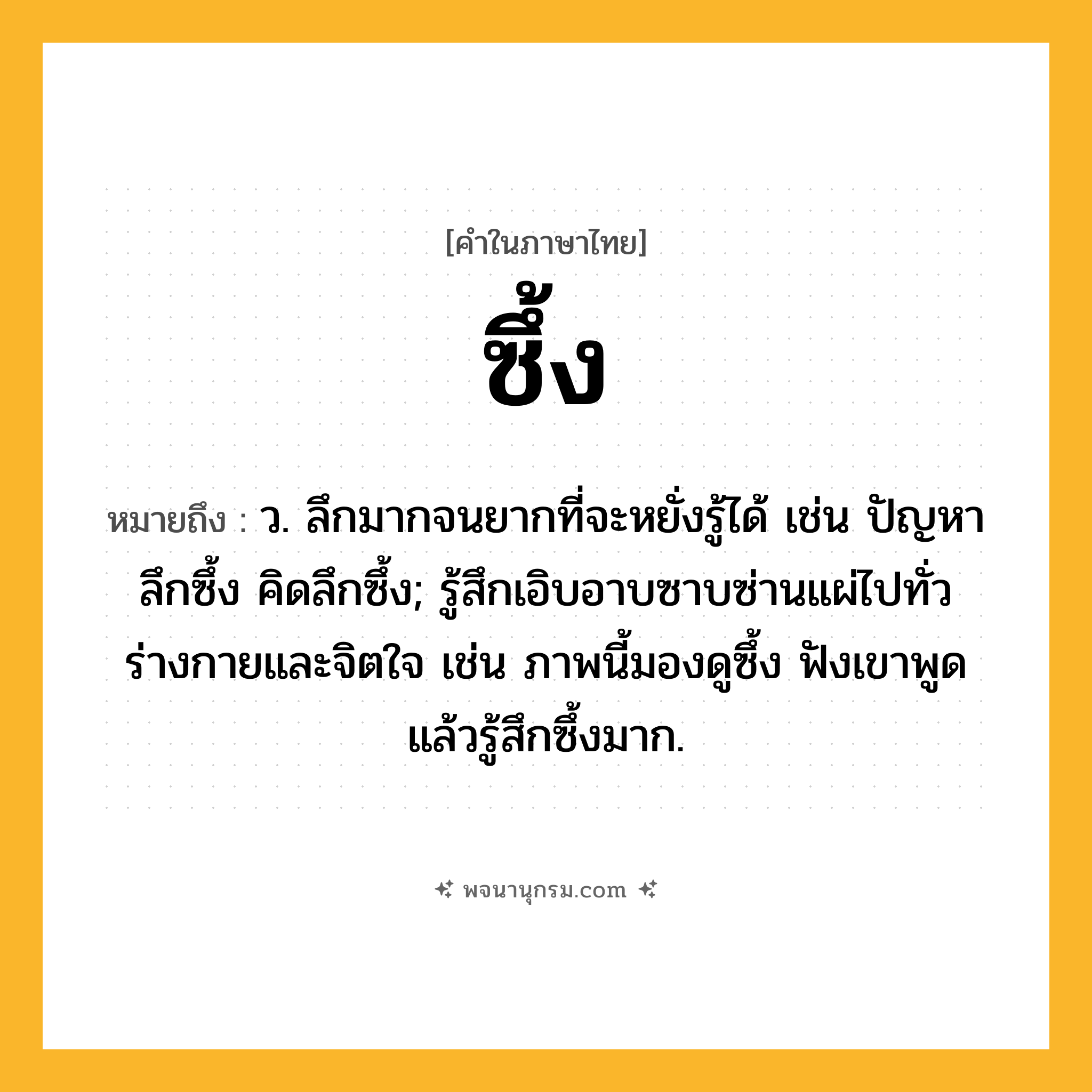 ซึ้ง ความหมาย หมายถึงอะไร?, คำในภาษาไทย ซึ้ง หมายถึง ว. ลึกมากจนยากที่จะหยั่งรู้ได้ เช่น ปัญหาลึกซึ้ง คิดลึกซึ้ง; รู้สึกเอิบอาบซาบซ่านแผ่ไปทั่วร่างกายและจิตใจ เช่น ภาพนี้มองดูซึ้ง ฟังเขาพูดแล้วรู้สึกซึ้งมาก.