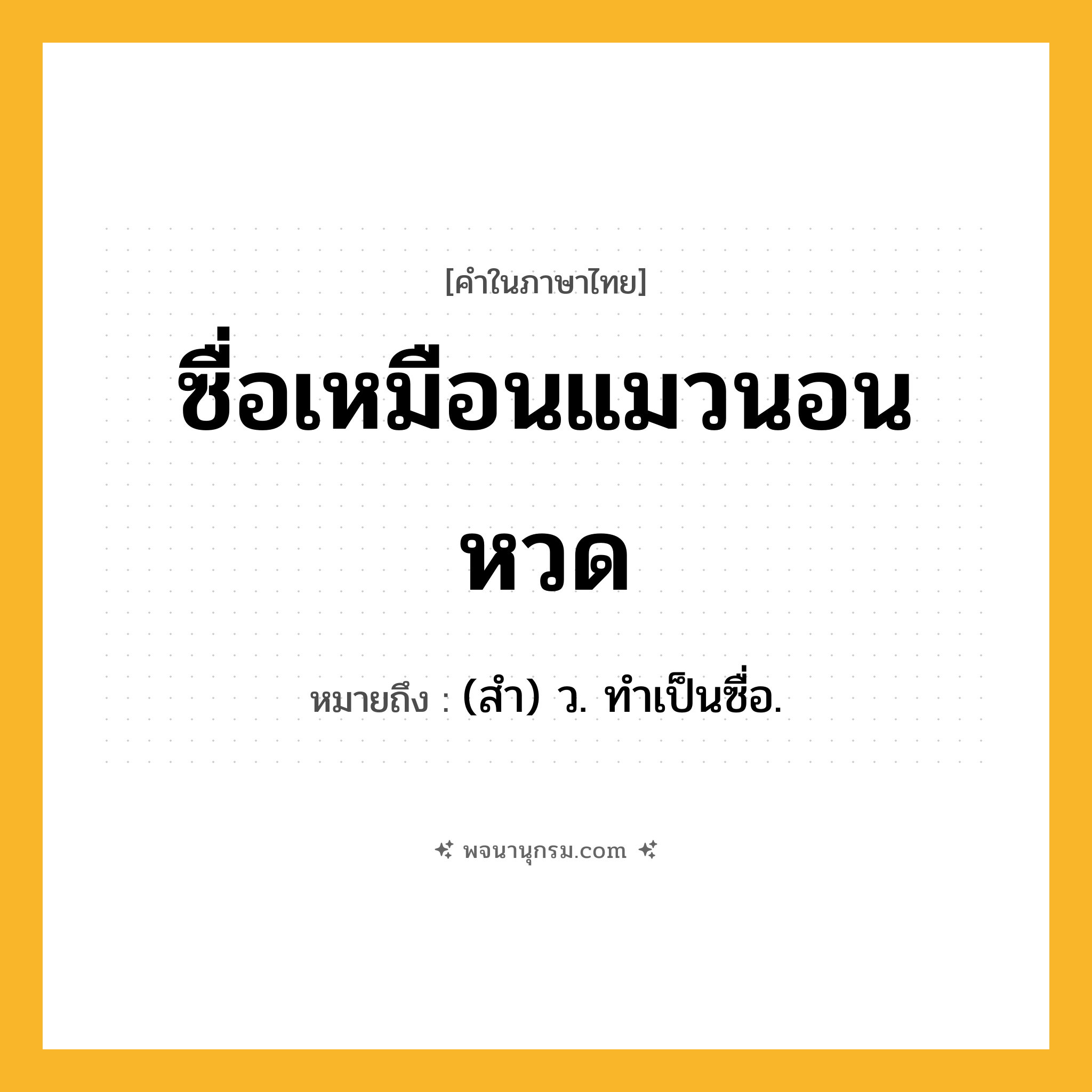 ซื่อเหมือนแมวนอนหวด ความหมาย หมายถึงอะไร?, คำในภาษาไทย ซื่อเหมือนแมวนอนหวด หมายถึง (สํา) ว. ทําเป็นซื่อ.