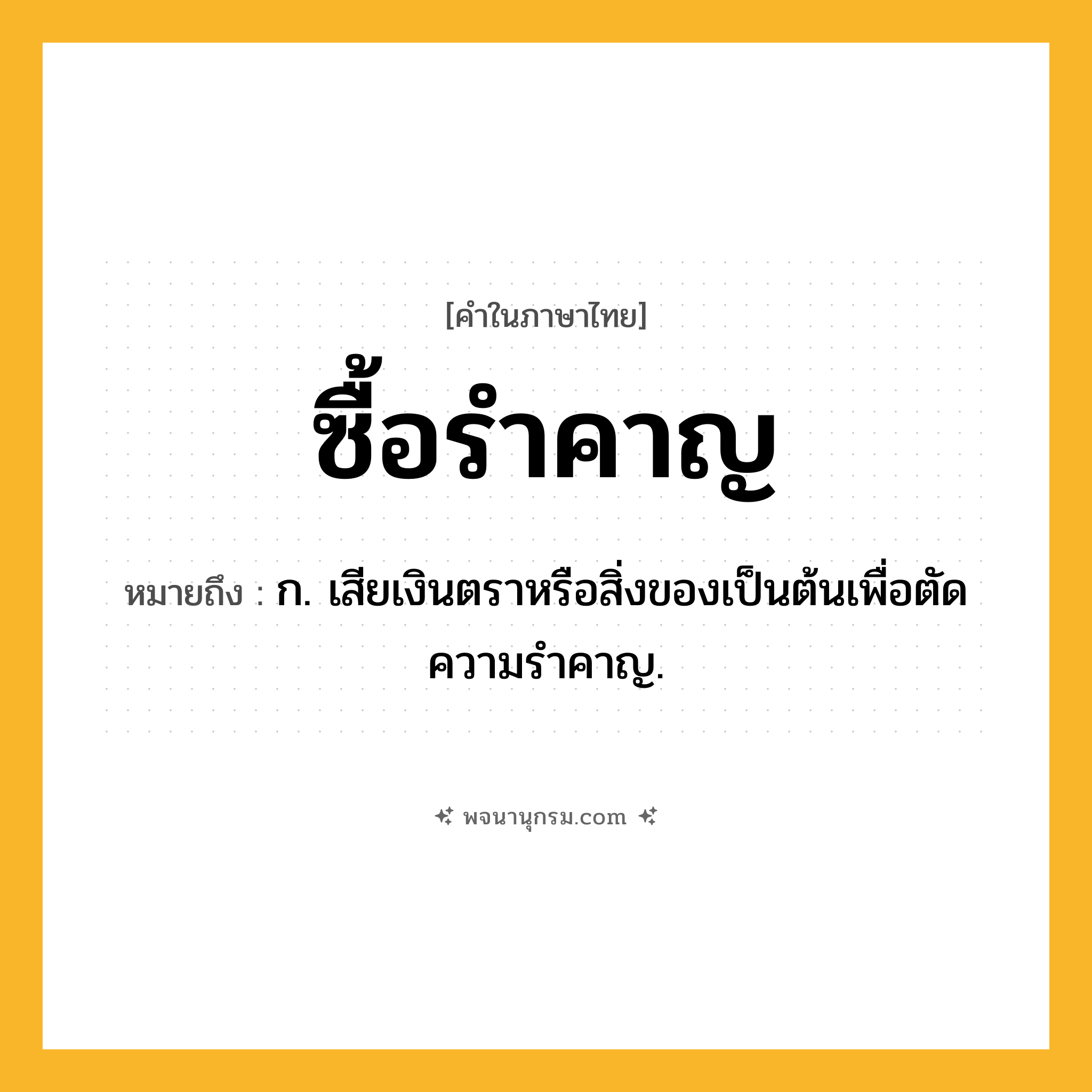 ซื้อรำคาญ ความหมาย หมายถึงอะไร?, คำในภาษาไทย ซื้อรำคาญ หมายถึง ก. เสียเงินตราหรือสิ่งของเป็นต้นเพื่อตัดความรําคาญ.