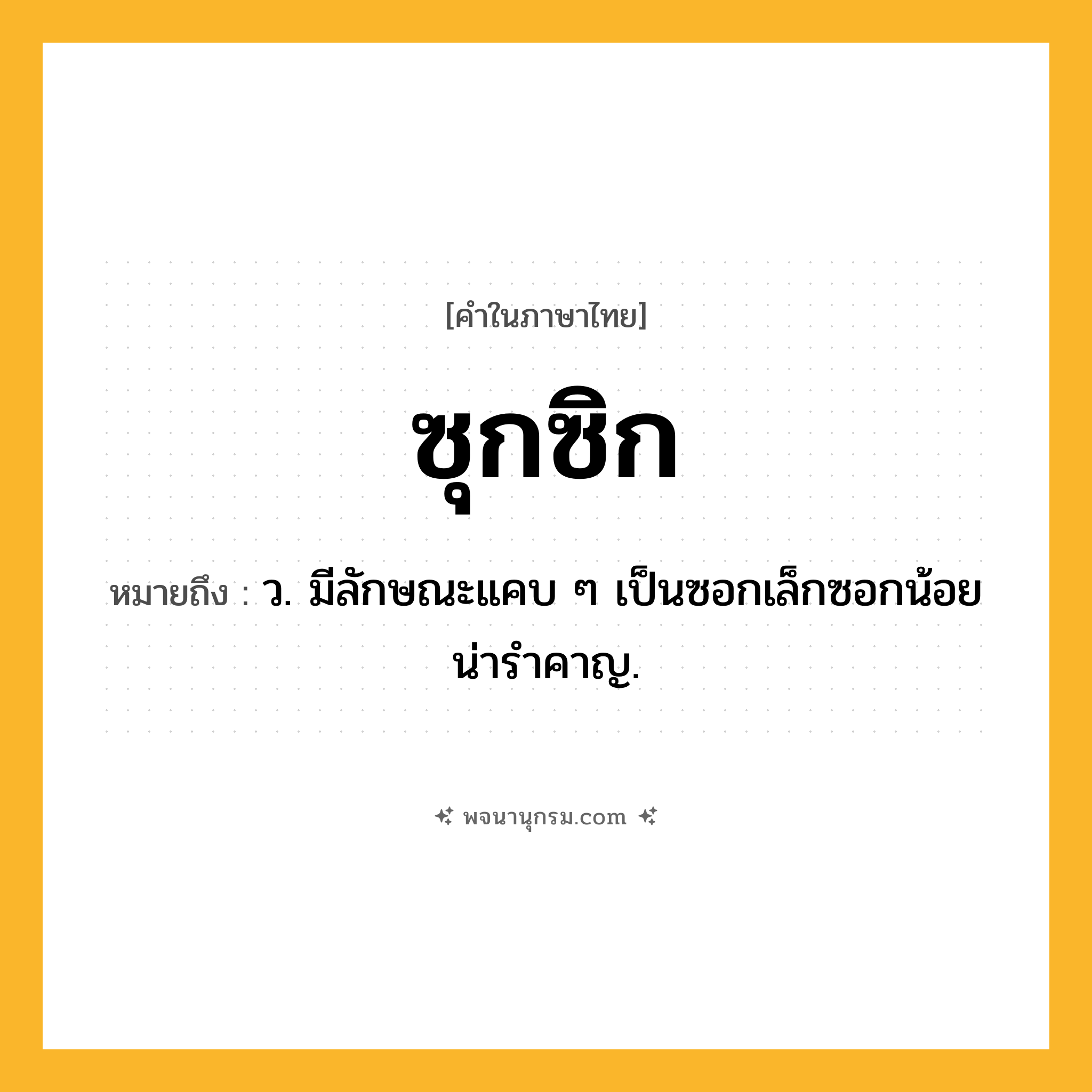 ซุกซิก ความหมาย หมายถึงอะไร?, คำในภาษาไทย ซุกซิก หมายถึง ว. มีลักษณะแคบ ๆ เป็นซอกเล็กซอกน้อยน่ารําคาญ.