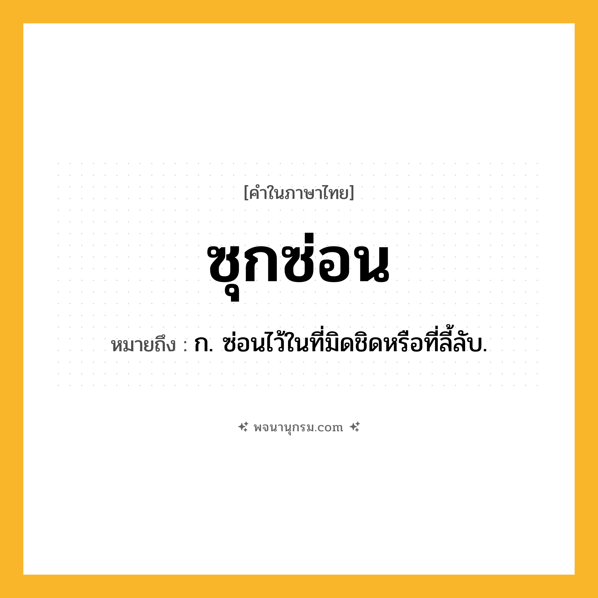 ซุกซ่อน ความหมาย หมายถึงอะไร?, คำในภาษาไทย ซุกซ่อน หมายถึง ก. ซ่อนไว้ในที่มิดชิดหรือที่ลี้ลับ.
