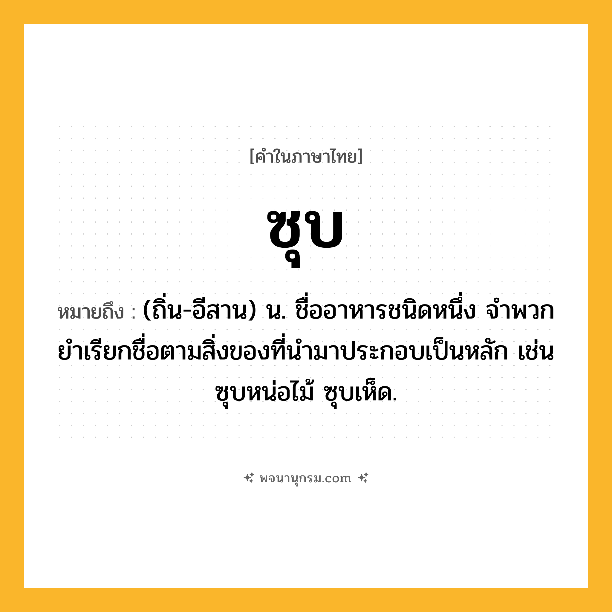 ซุบ ความหมาย หมายถึงอะไร?, คำในภาษาไทย ซุบ หมายถึง (ถิ่น-อีสาน) น. ชื่ออาหารชนิดหนึ่ง จําพวกยําเรียกชื่อตามสิ่งของที่นํามาประกอบเป็นหลัก เช่น ซุบหน่อไม้ ซุบเห็ด.