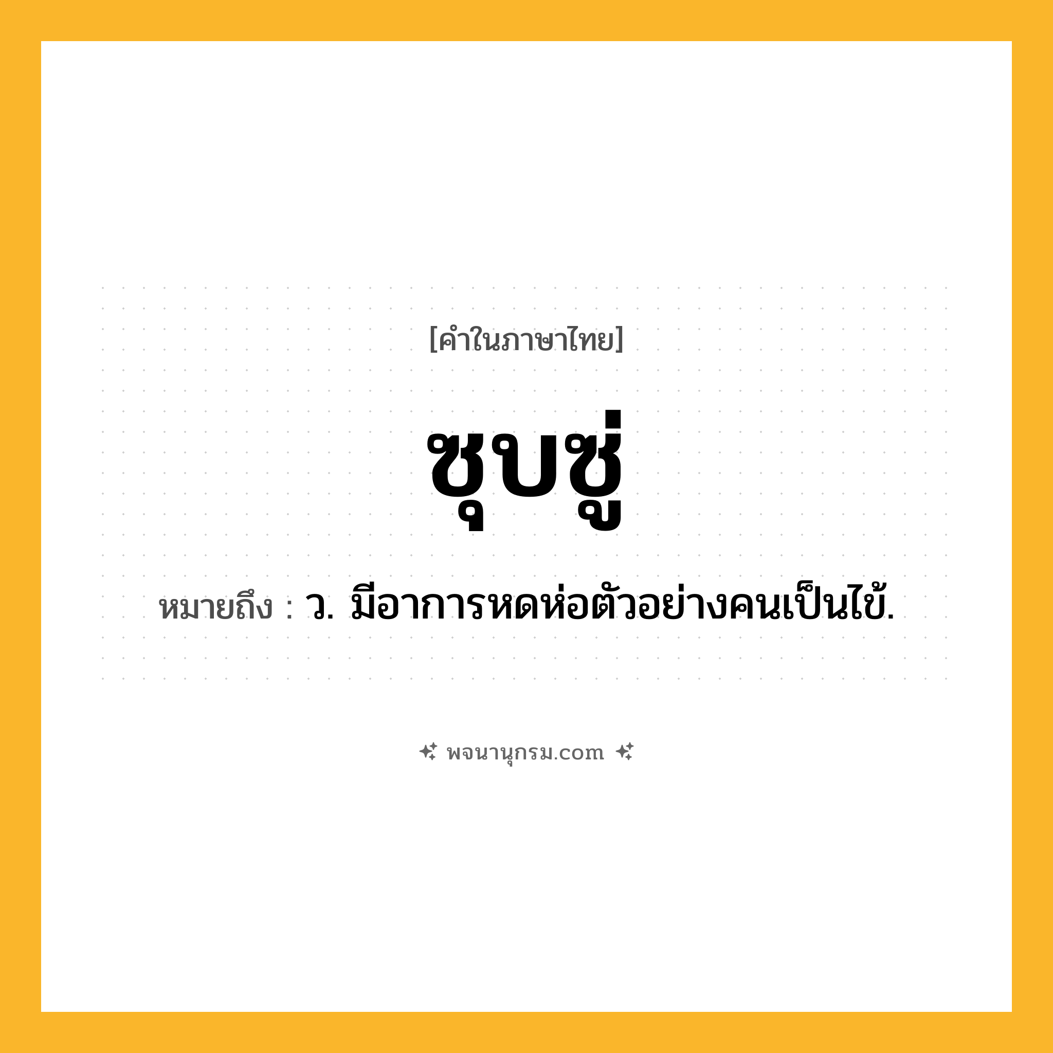 ซุบซู่ ความหมาย หมายถึงอะไร?, คำในภาษาไทย ซุบซู่ หมายถึง ว. มีอาการหดห่อตัวอย่างคนเป็นไข้.