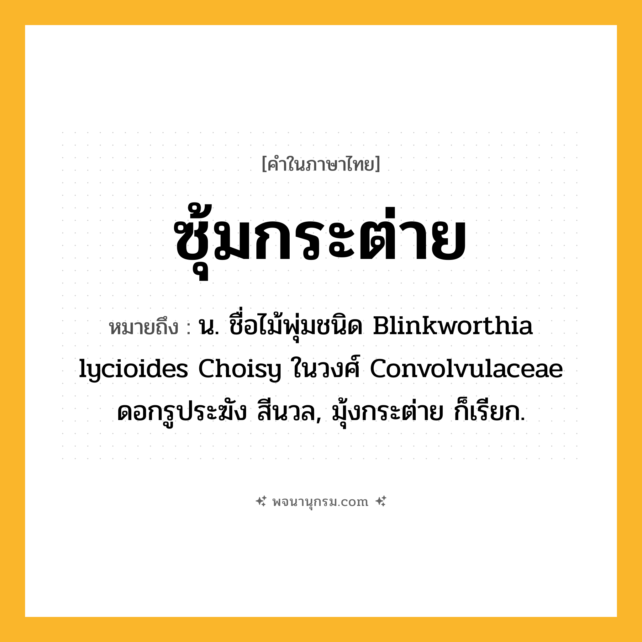 ซุ้มกระต่าย ความหมาย หมายถึงอะไร?, คำในภาษาไทย ซุ้มกระต่าย หมายถึง น. ชื่อไม้พุ่มชนิด Blinkworthia lycioides Choisy ในวงศ์ Convolvulaceae ดอกรูประฆัง สีนวล, มุ้งกระต่าย ก็เรียก.