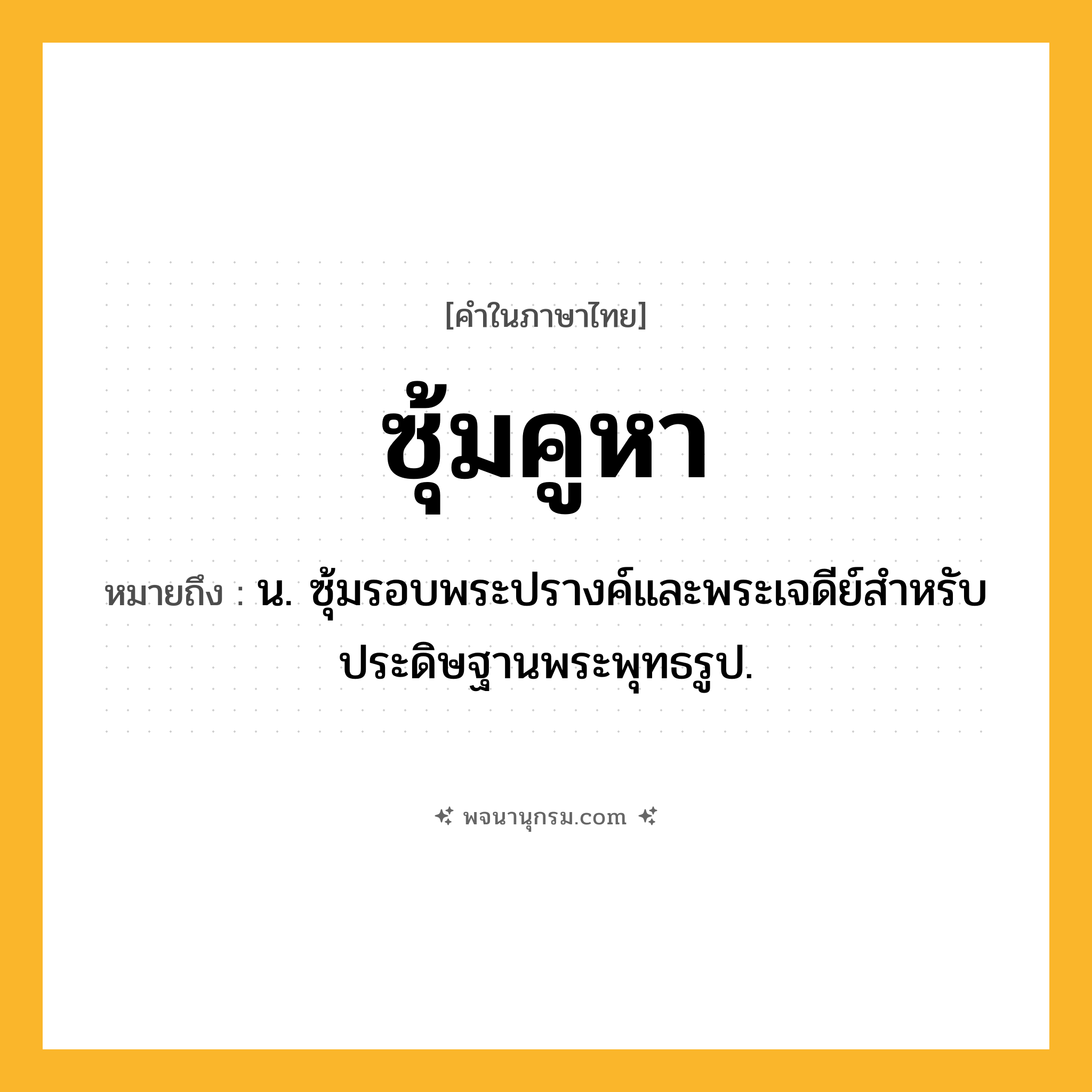 ซุ้มคูหา ความหมาย หมายถึงอะไร?, คำในภาษาไทย ซุ้มคูหา หมายถึง น. ซุ้มรอบพระปรางค์และพระเจดีย์สำหรับประดิษฐานพระพุทธรูป.