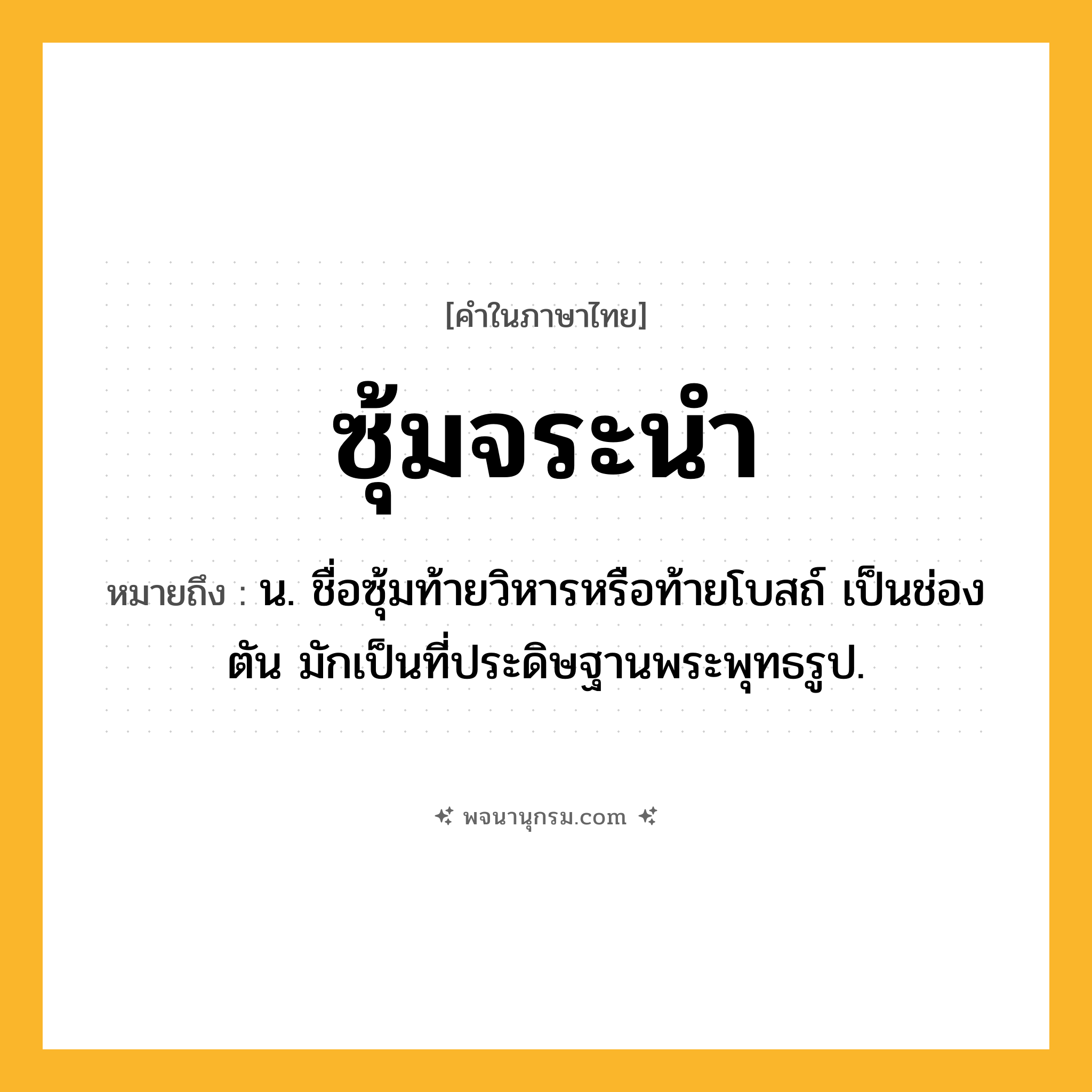 ซุ้มจระนำ ความหมาย หมายถึงอะไร?, คำในภาษาไทย ซุ้มจระนำ หมายถึง น. ชื่อซุ้มท้ายวิหารหรือท้ายโบสถ์ เป็นช่องตัน มักเป็นที่ประดิษฐานพระพุทธรูป.