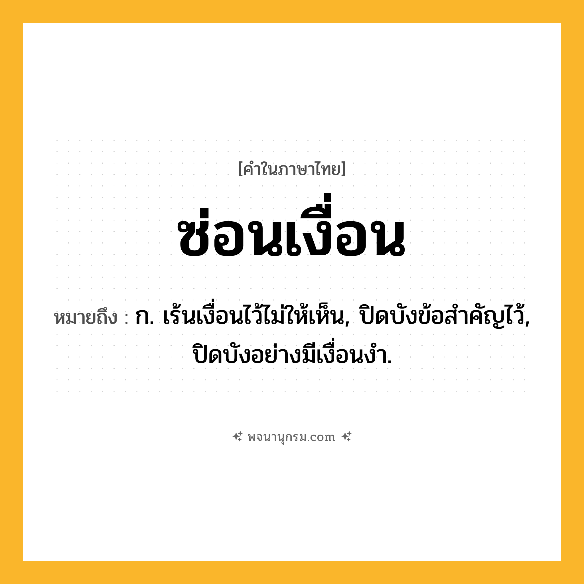 ซ่อนเงื่อน ความหมาย หมายถึงอะไร?, คำในภาษาไทย ซ่อนเงื่อน หมายถึง ก. เร้นเงื่อนไว้ไม่ให้เห็น, ปิดบังข้อสําคัญไว้, ปิดบังอย่างมีเงื่อนงํา.