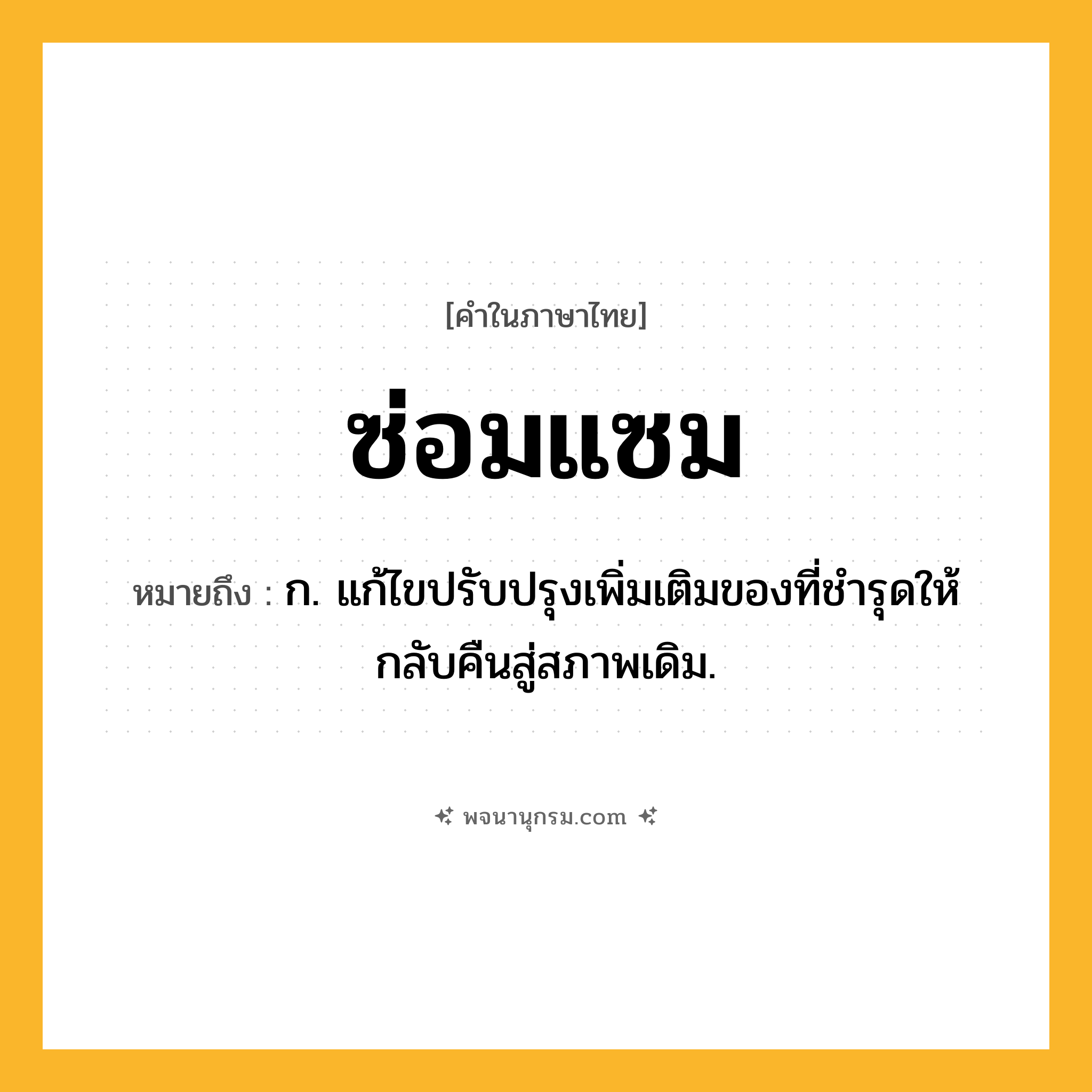 ซ่อมแซม ความหมาย หมายถึงอะไร?, คำในภาษาไทย ซ่อมแซม หมายถึง ก. แก้ไขปรับปรุงเพิ่มเติมของที่ชํารุดให้กลับคืนสู่สภาพเดิม.