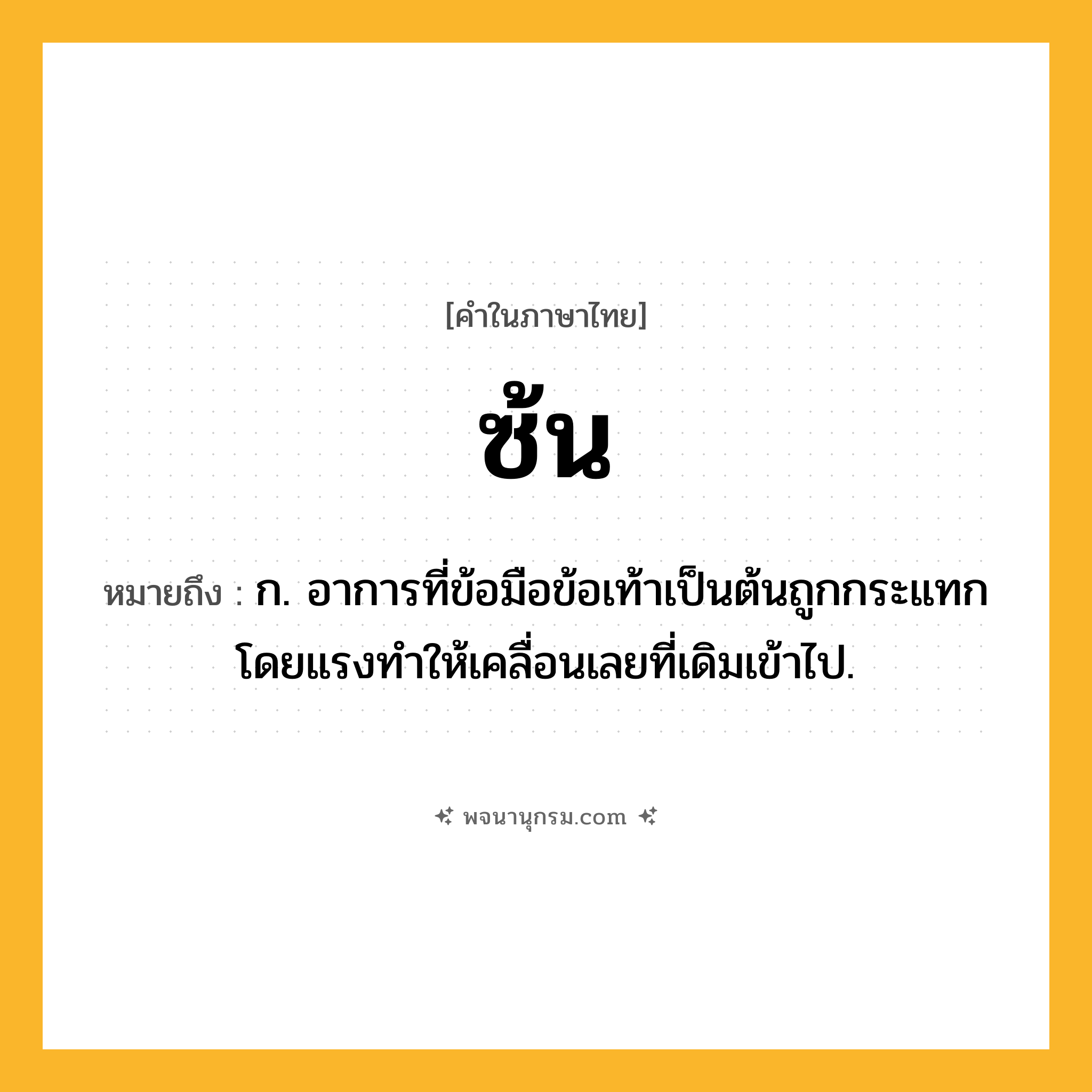 ซ้น ความหมาย หมายถึงอะไร?, คำในภาษาไทย ซ้น หมายถึง ก. อาการที่ข้อมือข้อเท้าเป็นต้นถูกกระแทกโดยแรงทําให้เคลื่อนเลยที่เดิมเข้าไป.