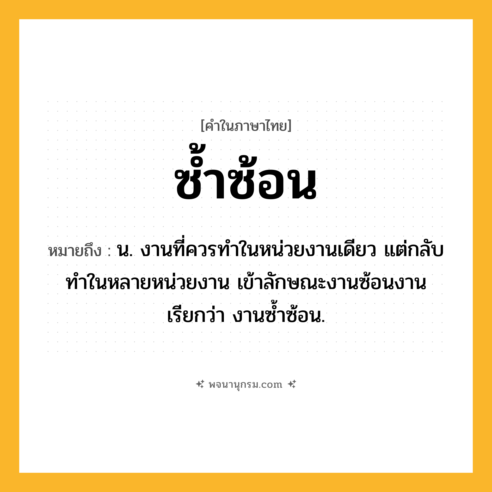 ซ้ำซ้อน ความหมาย หมายถึงอะไร?, คำในภาษาไทย ซ้ำซ้อน หมายถึง น. งานที่ควรทําในหน่วยงานเดียว แต่กลับทําในหลายหน่วยงาน เข้าลักษณะงานซ้อนงาน เรียกว่า งานซํ้าซ้อน.