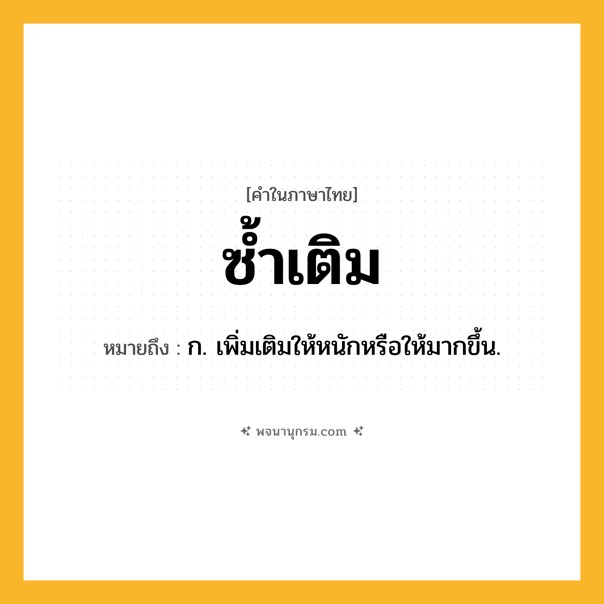 ซ้ำเติม ความหมาย หมายถึงอะไร?, คำในภาษาไทย ซ้ำเติม หมายถึง ก. เพิ่มเติมให้หนักหรือให้มากขึ้น.