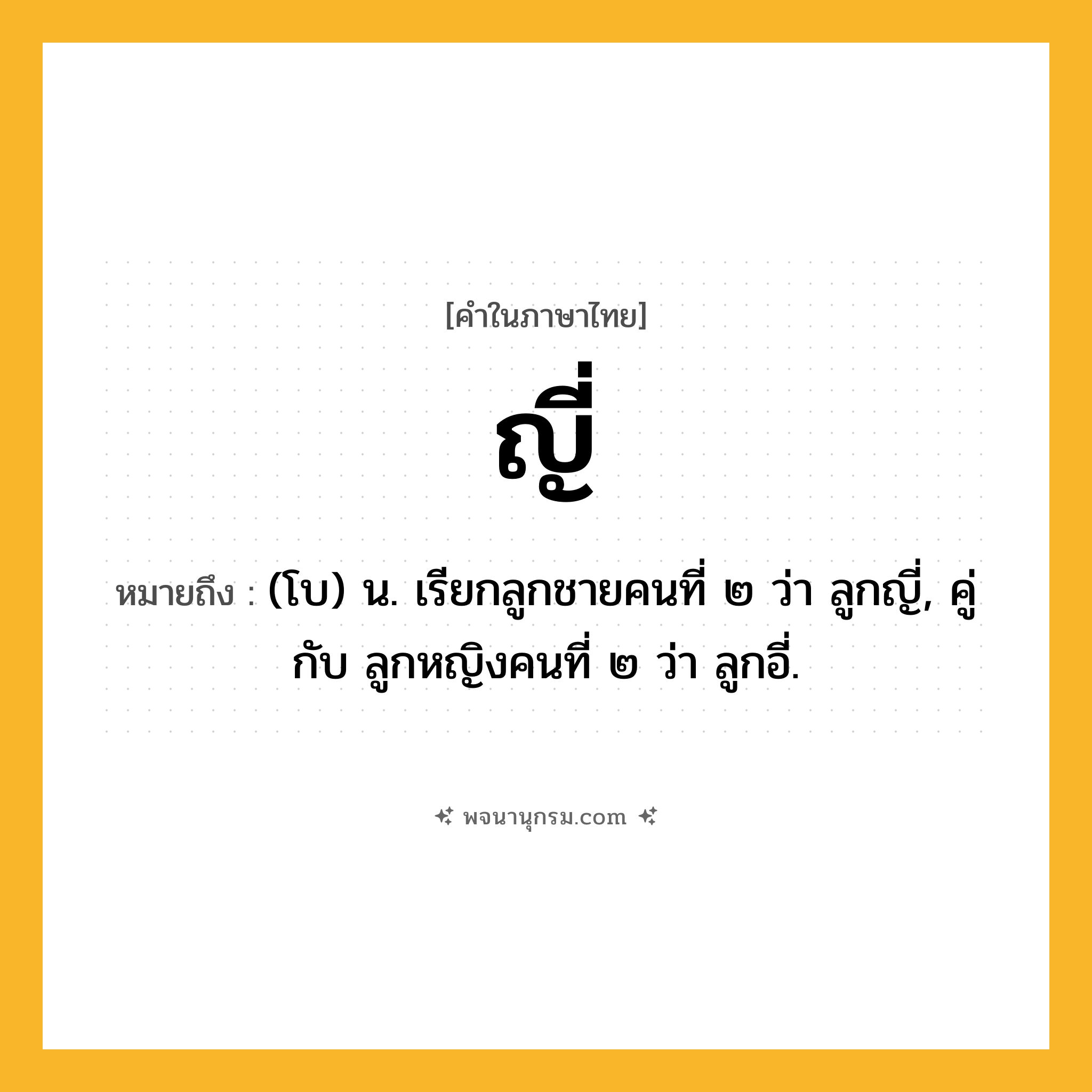 ญี่ ความหมาย หมายถึงอะไร?, คำในภาษาไทย ญี่ หมายถึง (โบ) น. เรียกลูกชายคนที่ ๒ ว่า ลูกญี่, คู่กับ ลูกหญิงคนที่ ๒ ว่า ลูกอี่.