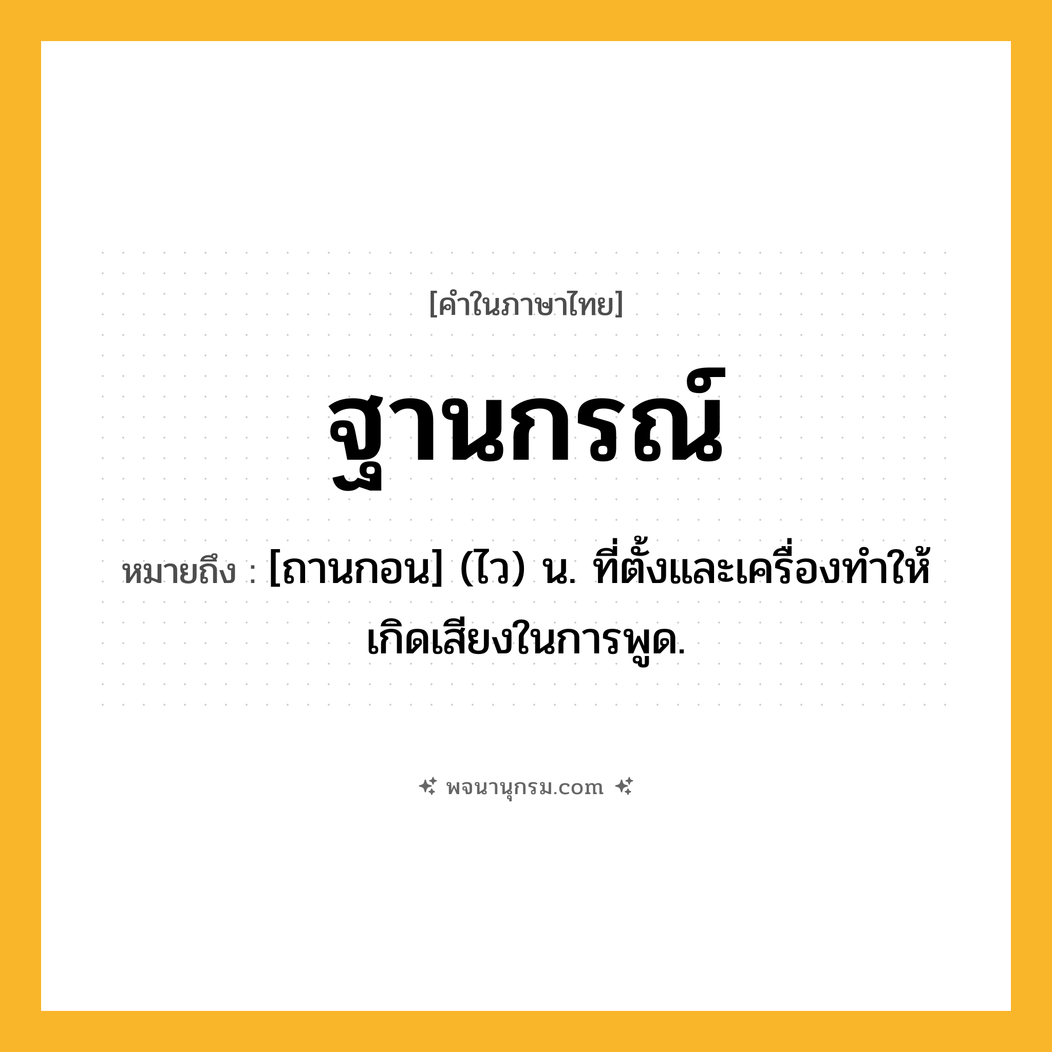 ฐานกรณ์ ความหมาย หมายถึงอะไร?, คำในภาษาไทย ฐานกรณ์ หมายถึง [ถานกอน] (ไว) น. ที่ตั้งและเครื่องทําให้เกิดเสียงในการพูด.