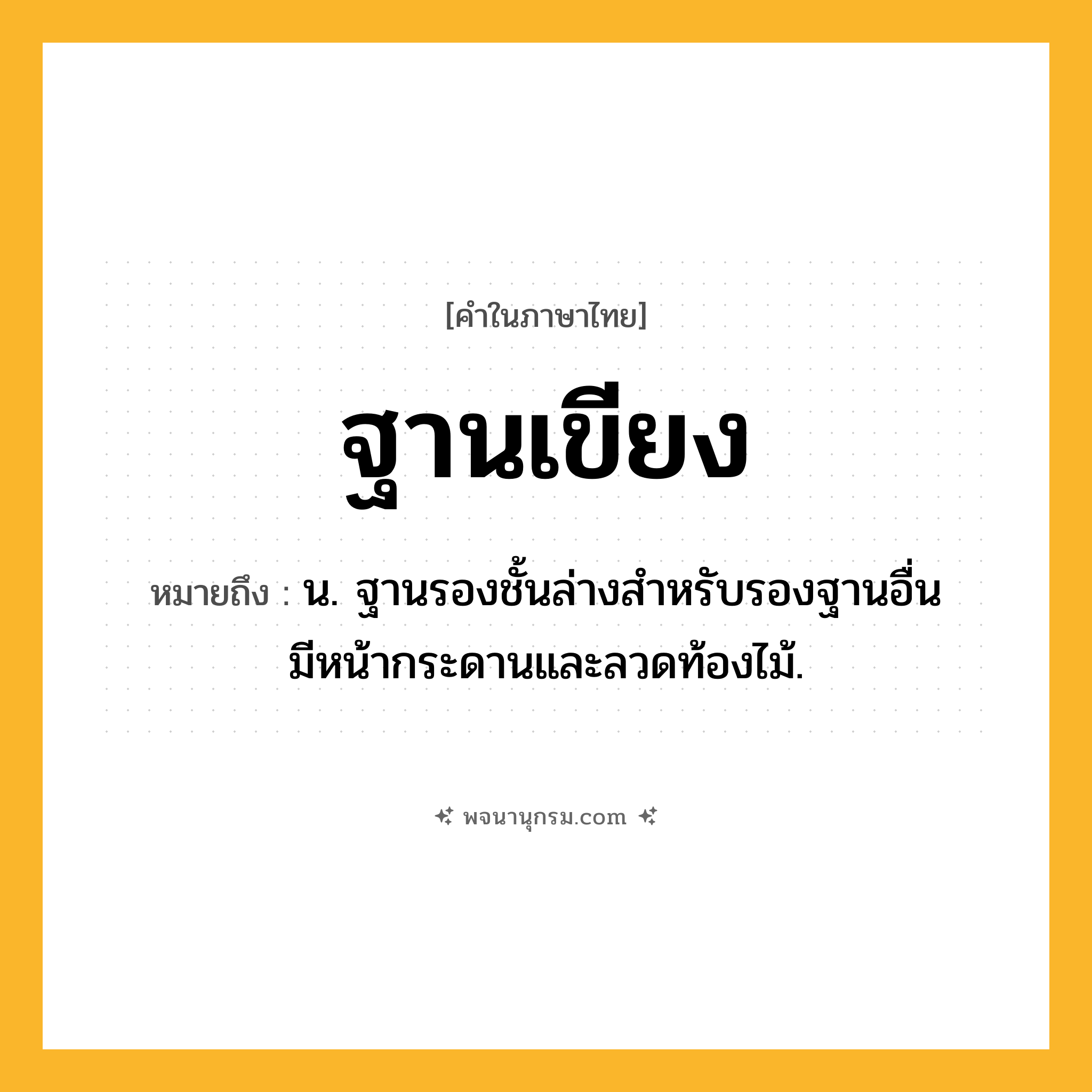 ฐานเขียง ความหมาย หมายถึงอะไร?, คำในภาษาไทย ฐานเขียง หมายถึง น. ฐานรองชั้นล่างสําหรับรองฐานอื่น มีหน้ากระดานและลวดท้องไม้.