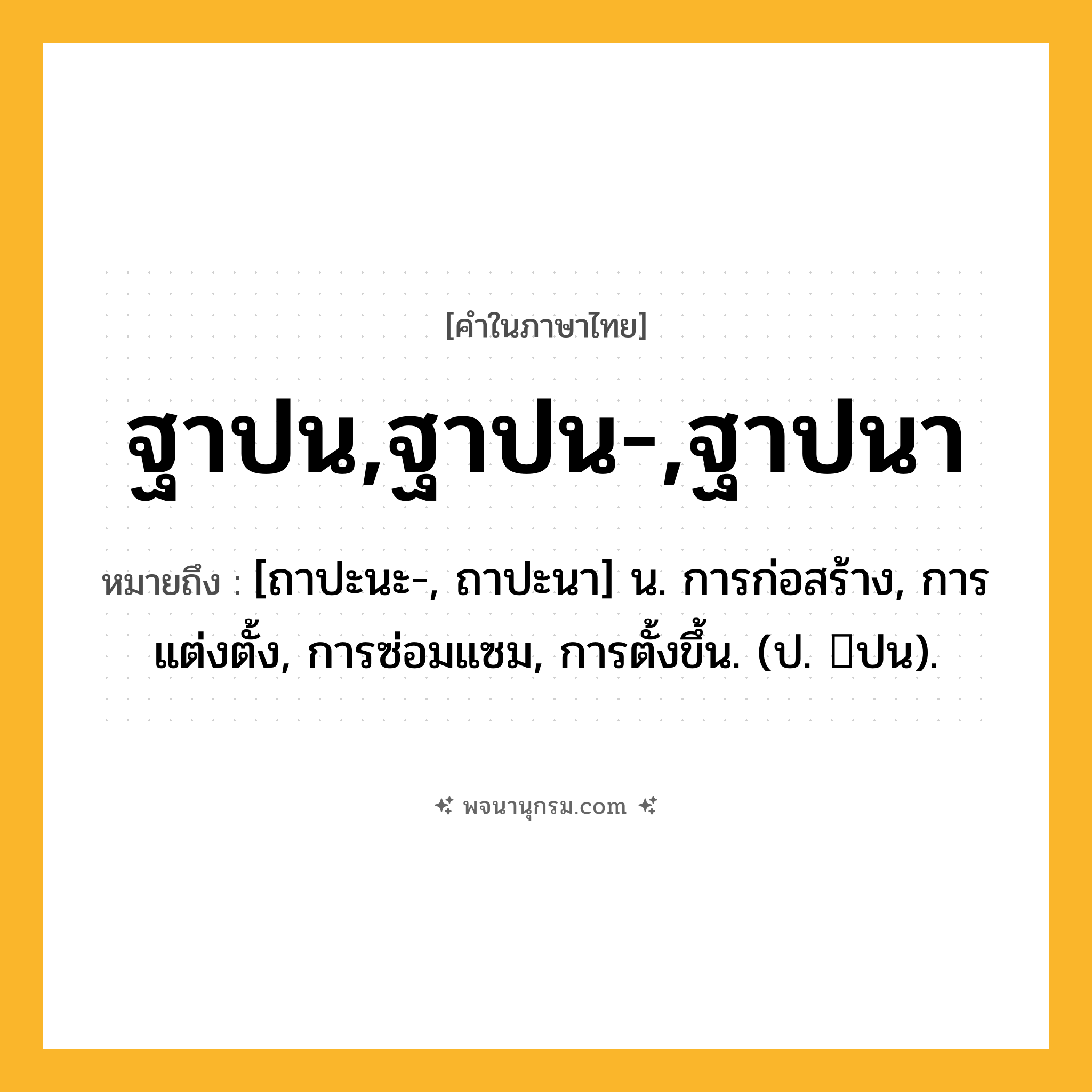 ฐาปน,ฐาปน-,ฐาปนา ความหมาย หมายถึงอะไร?, คำในภาษาไทย ฐาปน,ฐาปน-,ฐาปนา หมายถึง [ถาปะนะ-, ถาปะนา] น. การก่อสร้าง, การแต่งตั้ง, การซ่อมแซม, การตั้งขึ้น. (ป. ปน).