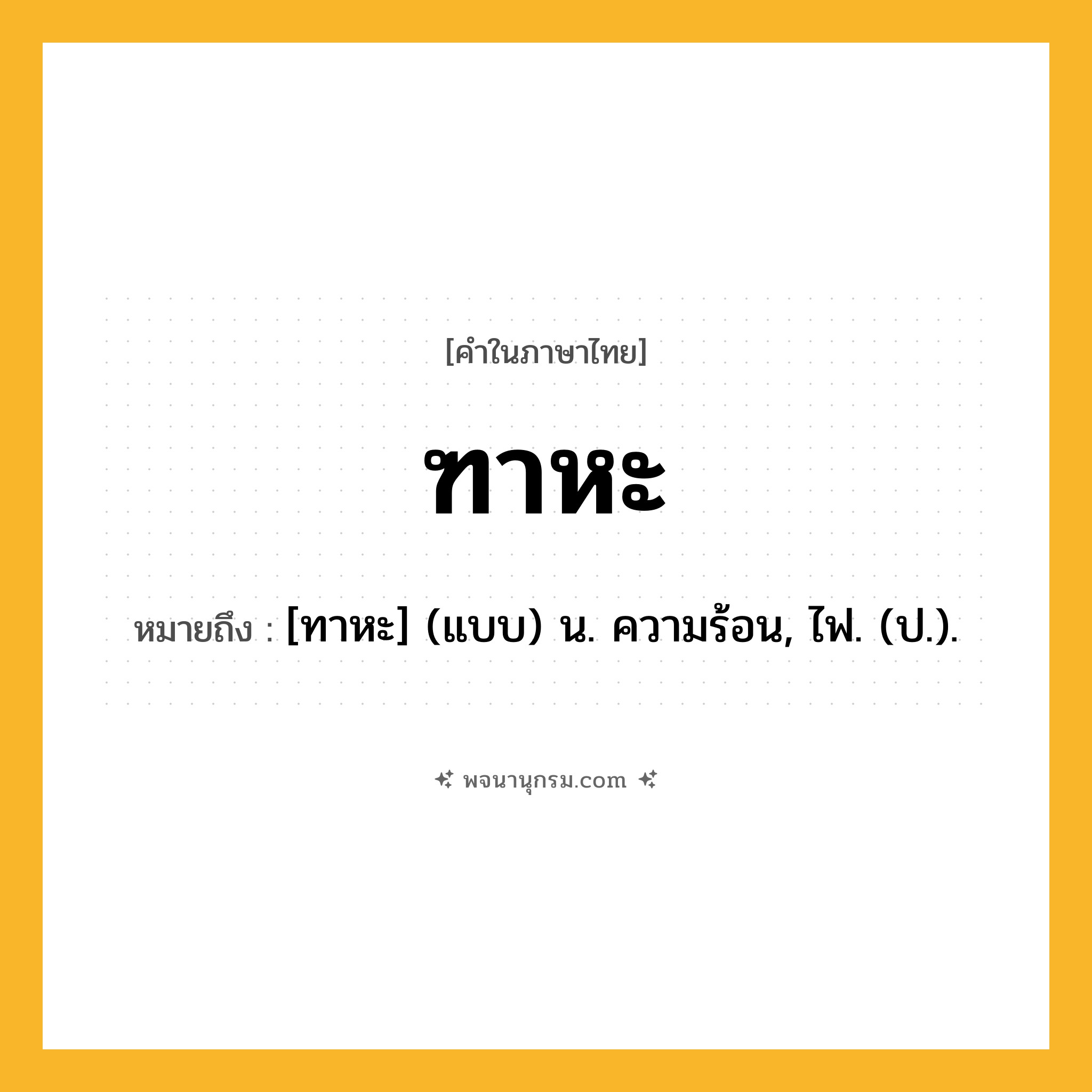 ฑาหะ ความหมาย หมายถึงอะไร?, คำในภาษาไทย ฑาหะ หมายถึง [ทาหะ] (แบบ) น. ความร้อน, ไฟ. (ป.).