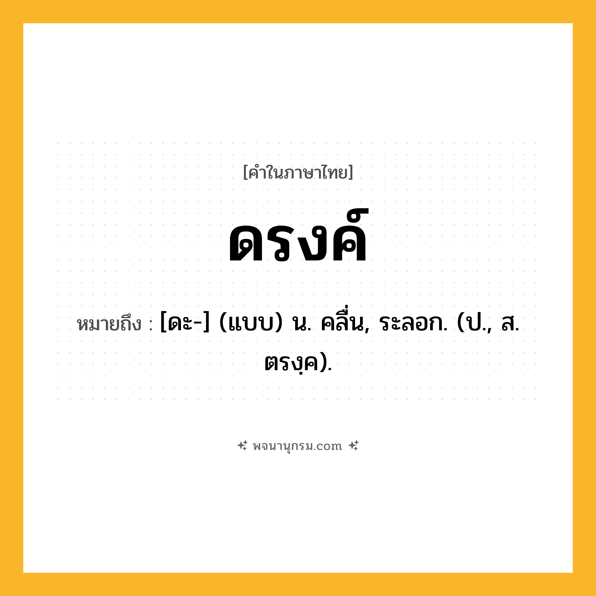 ดรงค์ ความหมาย หมายถึงอะไร?, คำในภาษาไทย ดรงค์ หมายถึง [ดะ-] (แบบ) น. คลื่น, ระลอก. (ป., ส. ตรงฺค).