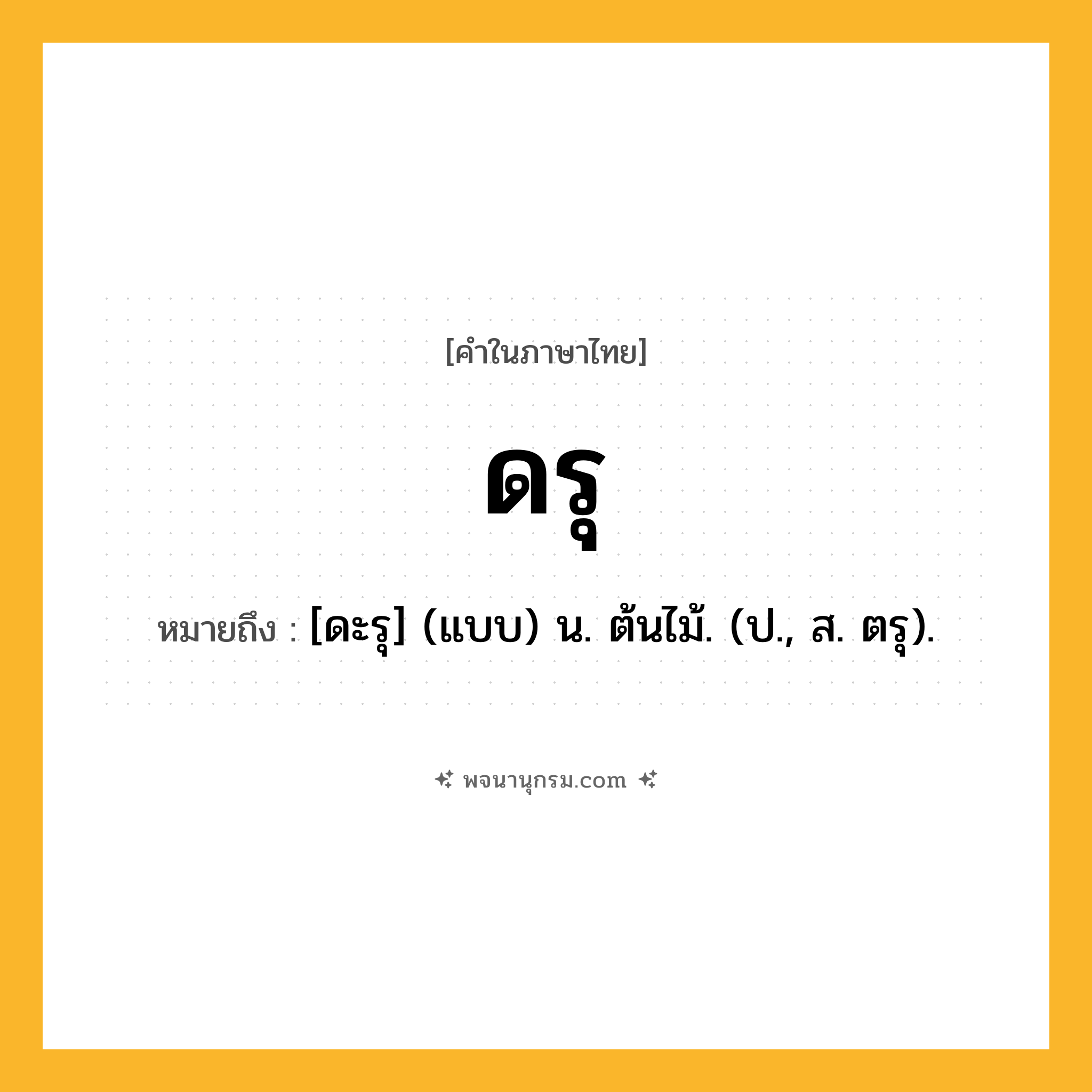 ดรุ ความหมาย หมายถึงอะไร?, คำในภาษาไทย ดรุ หมายถึง [ดะรุ] (แบบ) น. ต้นไม้. (ป., ส. ตรุ).
