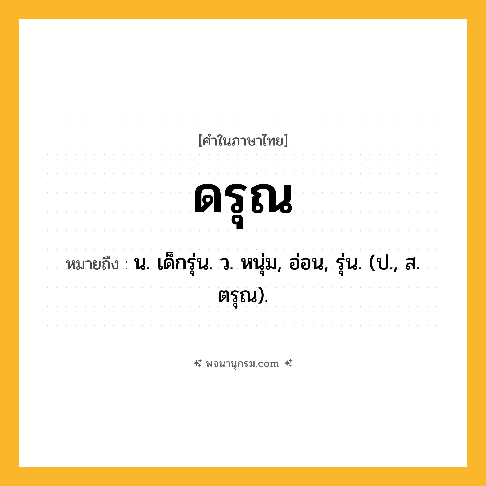 ดรุณ ความหมาย หมายถึงอะไร?, คำในภาษาไทย ดรุณ หมายถึง น. เด็กรุ่น. ว. หนุ่ม, อ่อน, รุ่น. (ป., ส. ตรุณ).