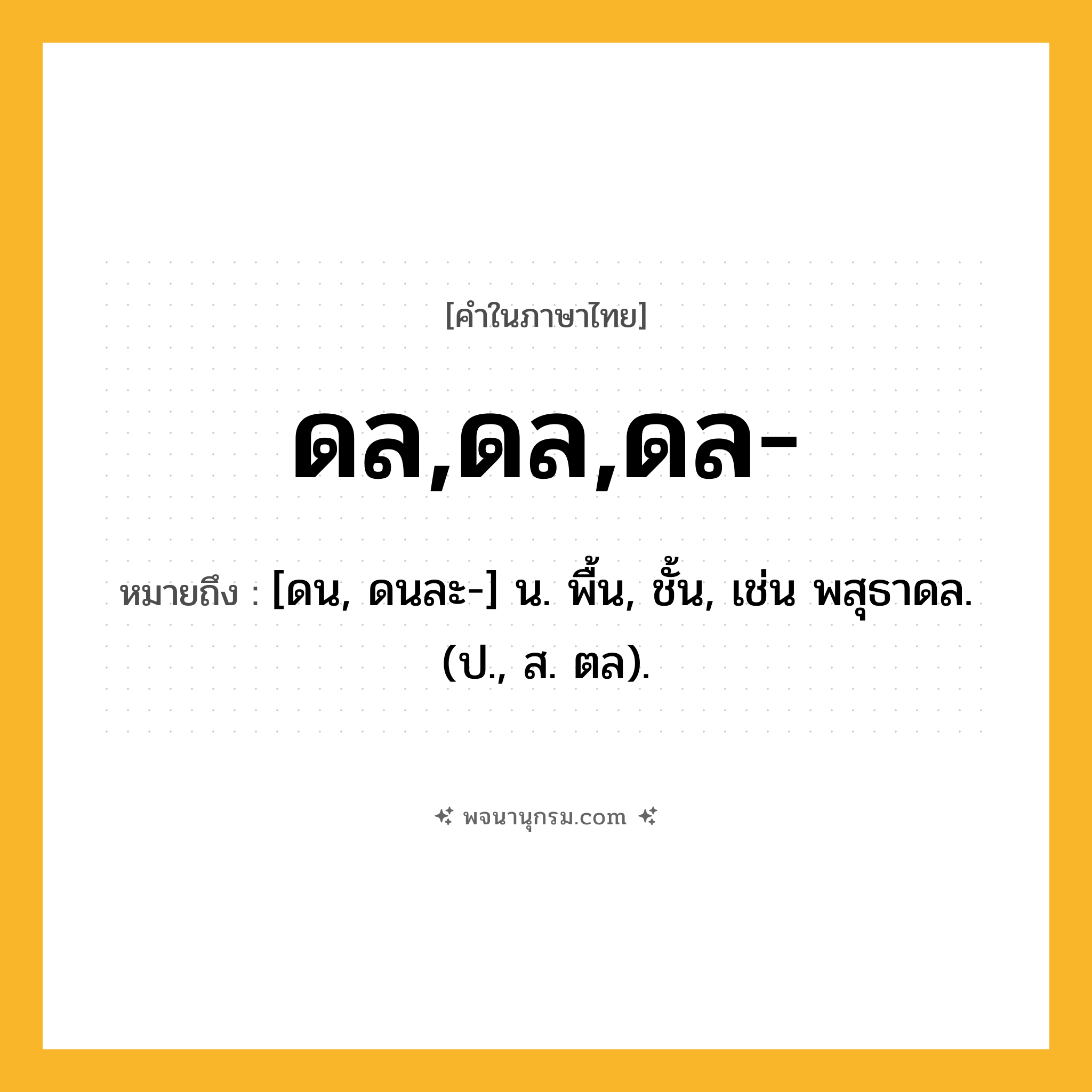 ดล,ดล,ดล- ความหมาย หมายถึงอะไร?, คำในภาษาไทย ดล,ดล,ดล- หมายถึง [ดน, ดนละ-] น. พื้น, ชั้น, เช่น พสุธาดล. (ป., ส. ตล).