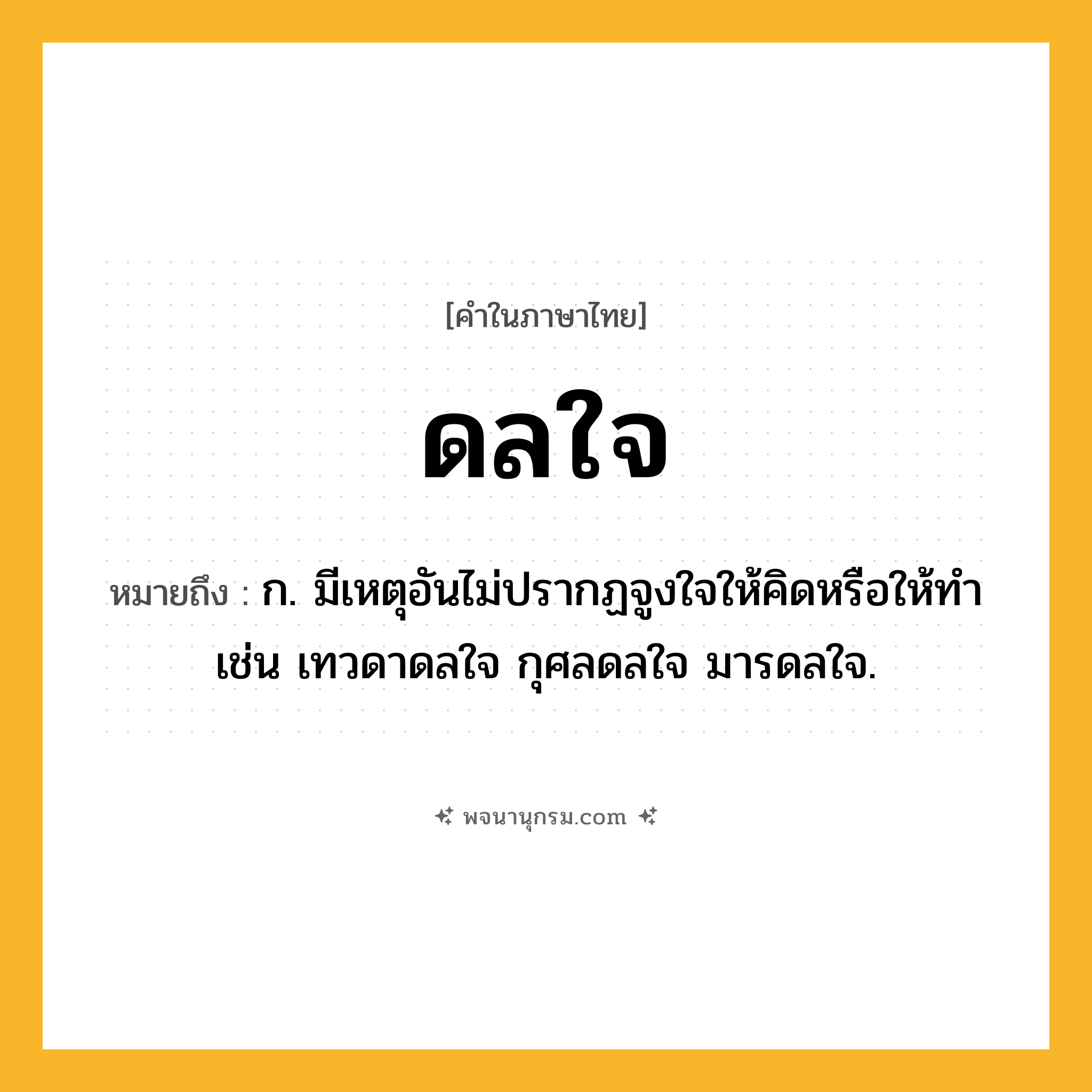 ดลใจ ความหมาย หมายถึงอะไร?, คำในภาษาไทย ดลใจ หมายถึง ก. มีเหตุอันไม่ปรากฏจูงใจให้คิดหรือให้ทํา เช่น เทวดาดลใจ กุศลดลใจ มารดลใจ.