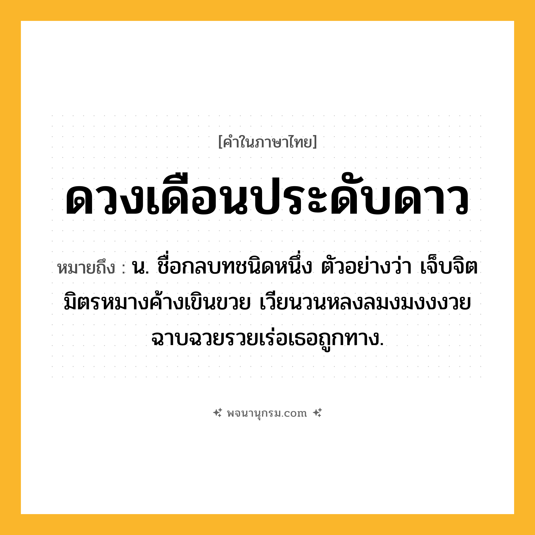 ดวงเดือนประดับดาว ความหมาย หมายถึงอะไร?, คำในภาษาไทย ดวงเดือนประดับดาว หมายถึง น. ชื่อกลบทชนิดหนึ่ง ตัวอย่างว่า เจ็บจิตมิตรหมางค้างเขินขวย เวียนวนหลงลมงมงงงวย ฉาบฉวยรวยเร่อเธอถูกทาง.