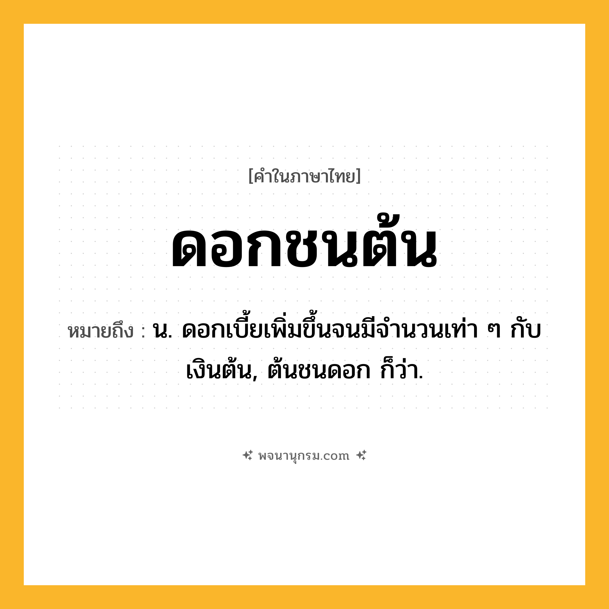 ดอกชนต้น ความหมาย หมายถึงอะไร?, คำในภาษาไทย ดอกชนต้น หมายถึง น. ดอกเบี้ยเพิ่มขึ้นจนมีจํานวนเท่า ๆ กับเงินต้น, ต้นชนดอก ก็ว่า.