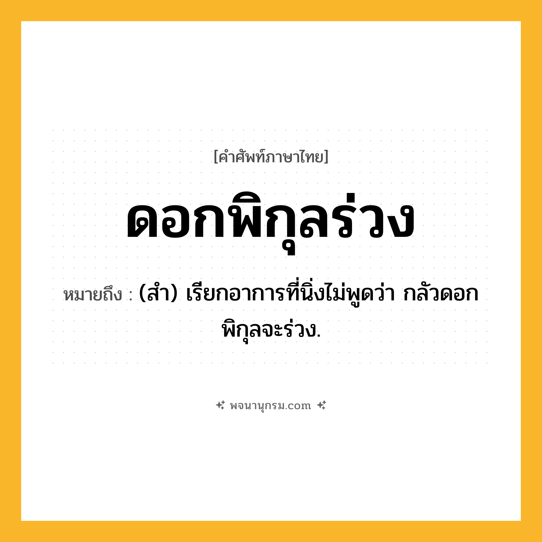 ดอกพิกุลร่วง ความหมาย หมายถึงอะไร?, คำในภาษาไทย ดอกพิกุลร่วง หมายถึง (สํา) เรียกอาการที่นิ่งไม่พูดว่า กลัวดอกพิกุลจะร่วง.