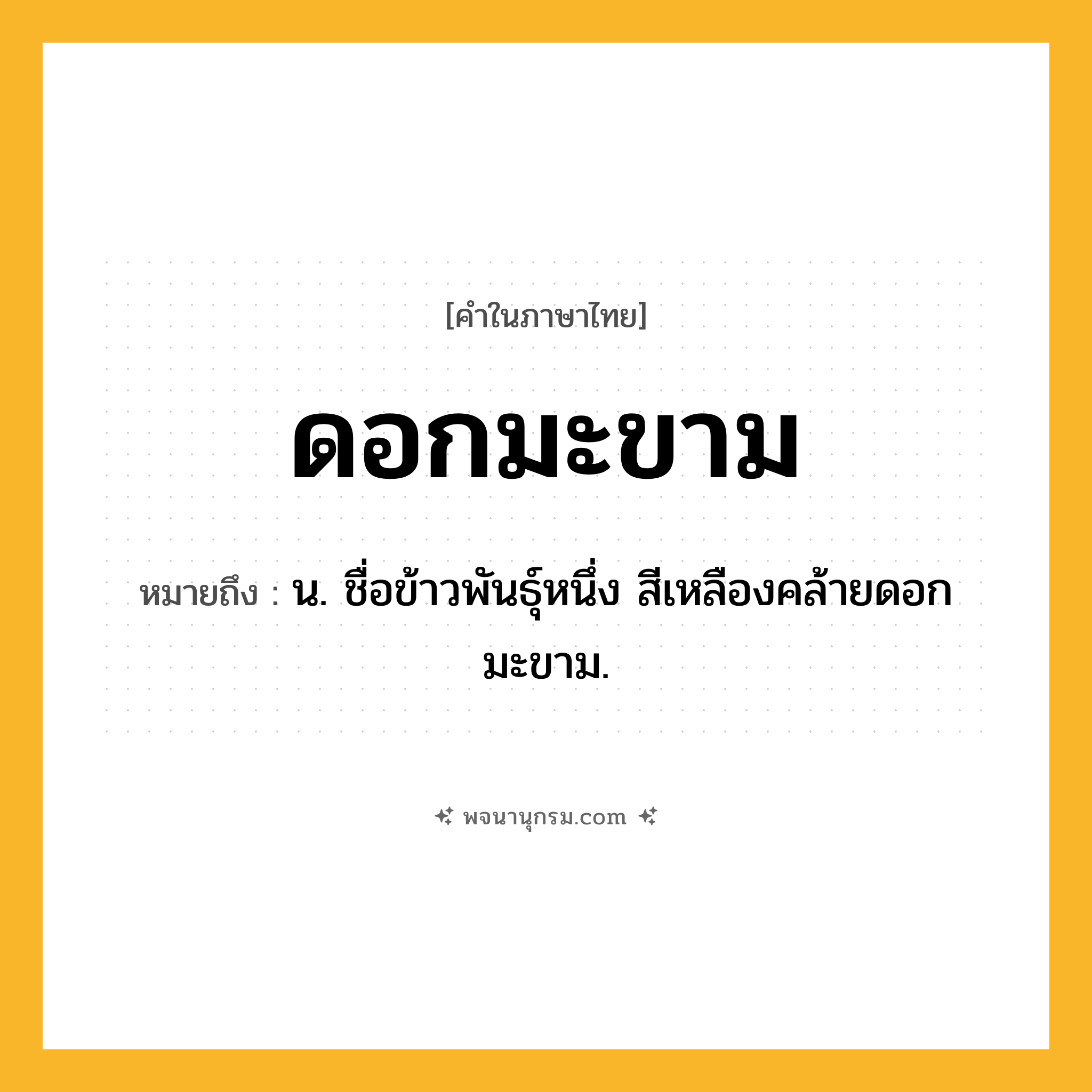 ดอกมะขาม ความหมาย หมายถึงอะไร?, คำในภาษาไทย ดอกมะขาม หมายถึง น. ชื่อข้าวพันธุ์หนึ่ง สีเหลืองคล้ายดอกมะขาม.