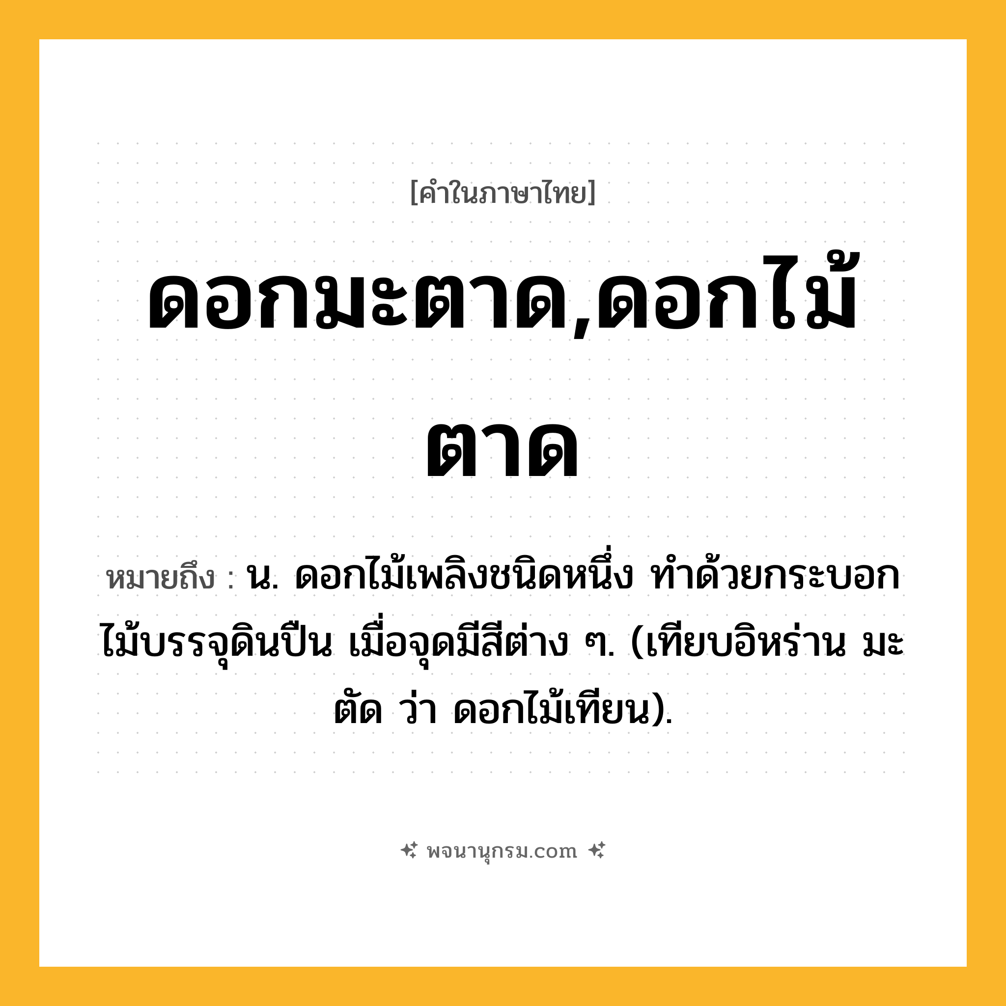 ดอกมะตาด,ดอกไม้ตาด ความหมาย หมายถึงอะไร?, คำในภาษาไทย ดอกมะตาด,ดอกไม้ตาด หมายถึง น. ดอกไม้เพลิงชนิดหนึ่ง ทําด้วยกระบอกไม้บรรจุดินปืน เมื่อจุดมีสีต่าง ๆ. (เทียบอิหร่าน มะตัด ว่า ดอกไม้เทียน).