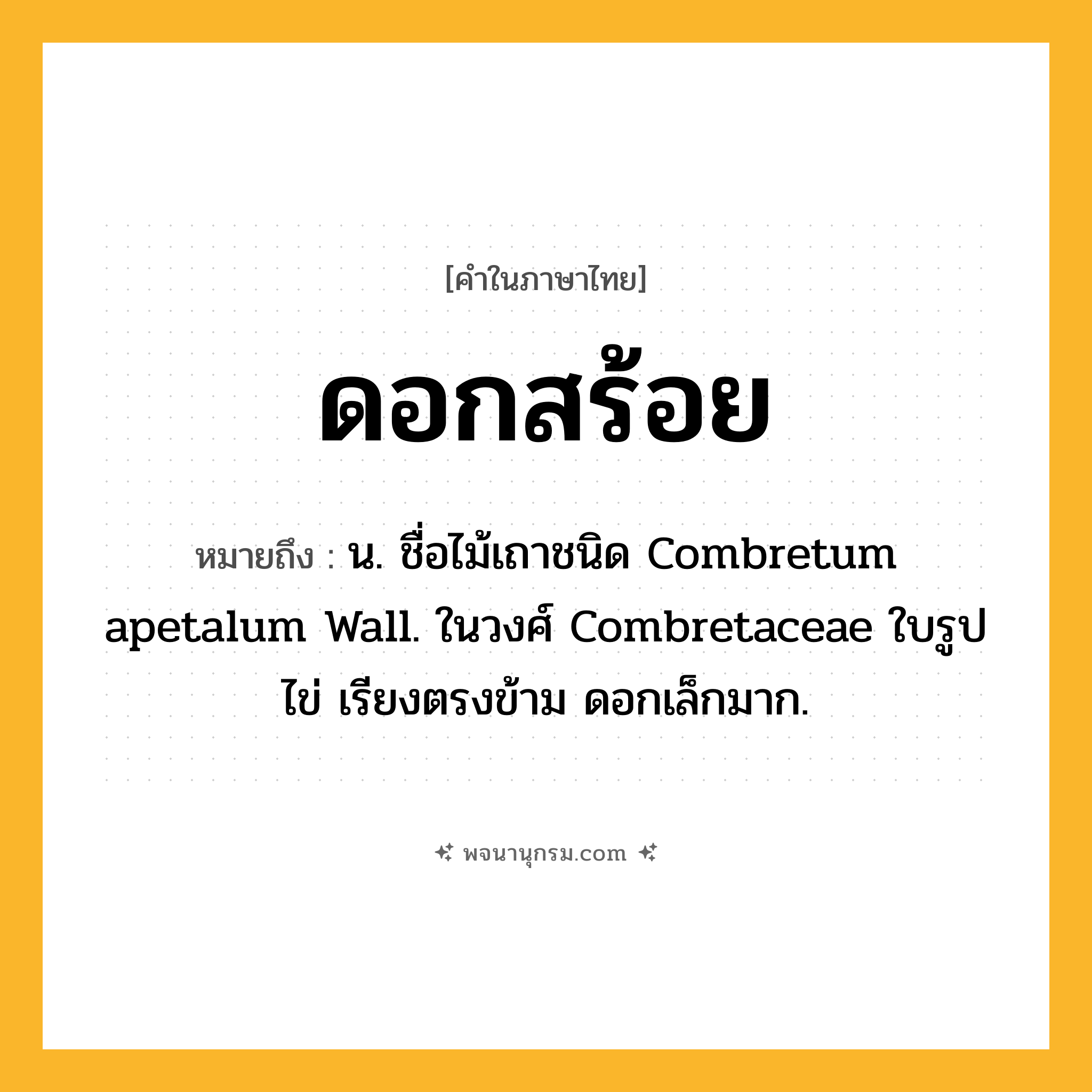 ดอกสร้อย ความหมาย หมายถึงอะไร?, คำในภาษาไทย ดอกสร้อย หมายถึง น. ชื่อไม้เถาชนิด Combretum apetalum Wall. ในวงศ์ Combretaceae ใบรูปไข่ เรียงตรงข้าม ดอกเล็กมาก.
