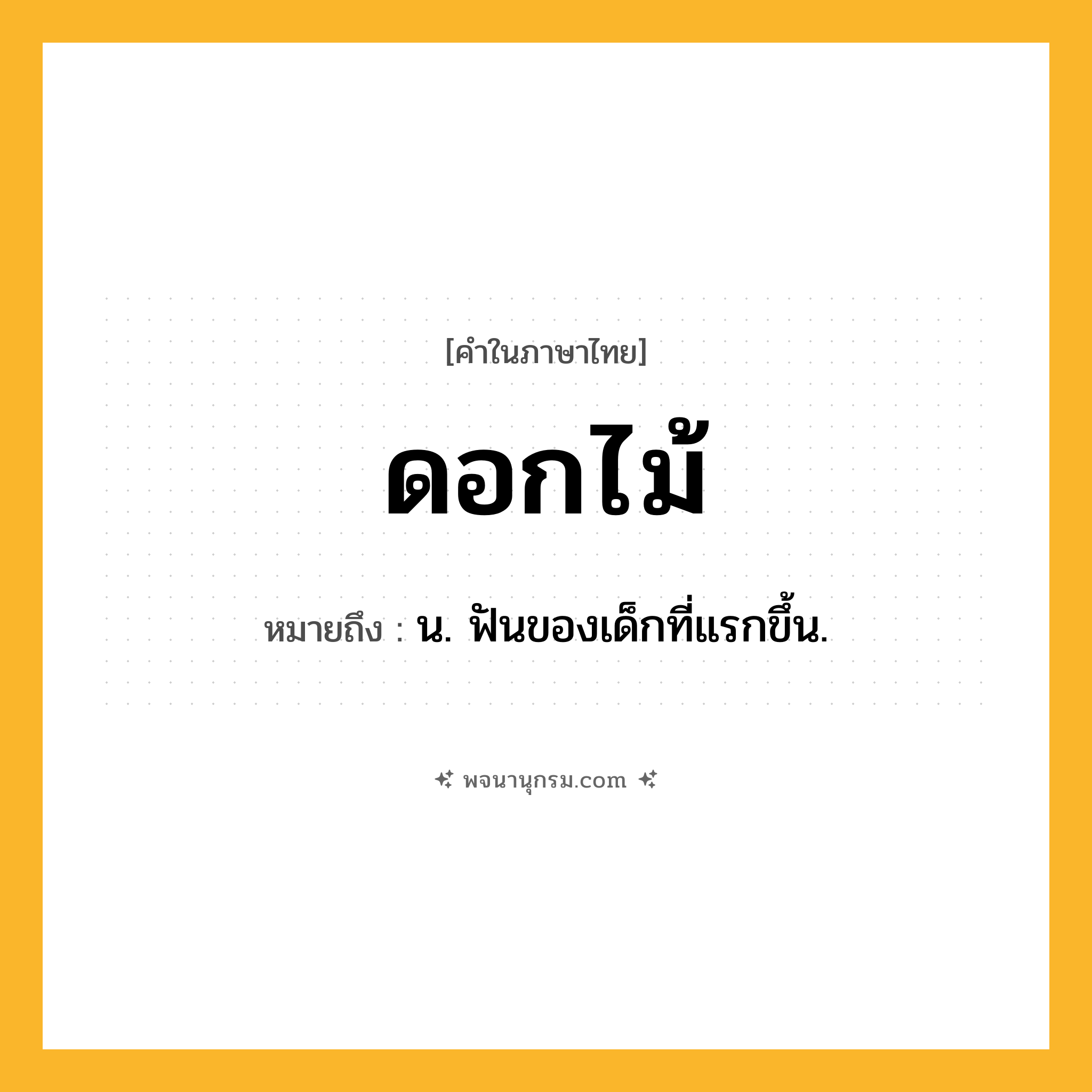 ดอกไม้ ความหมาย หมายถึงอะไร?, คำในภาษาไทย ดอกไม้ หมายถึง น. ฟันของเด็กที่แรกขึ้น.