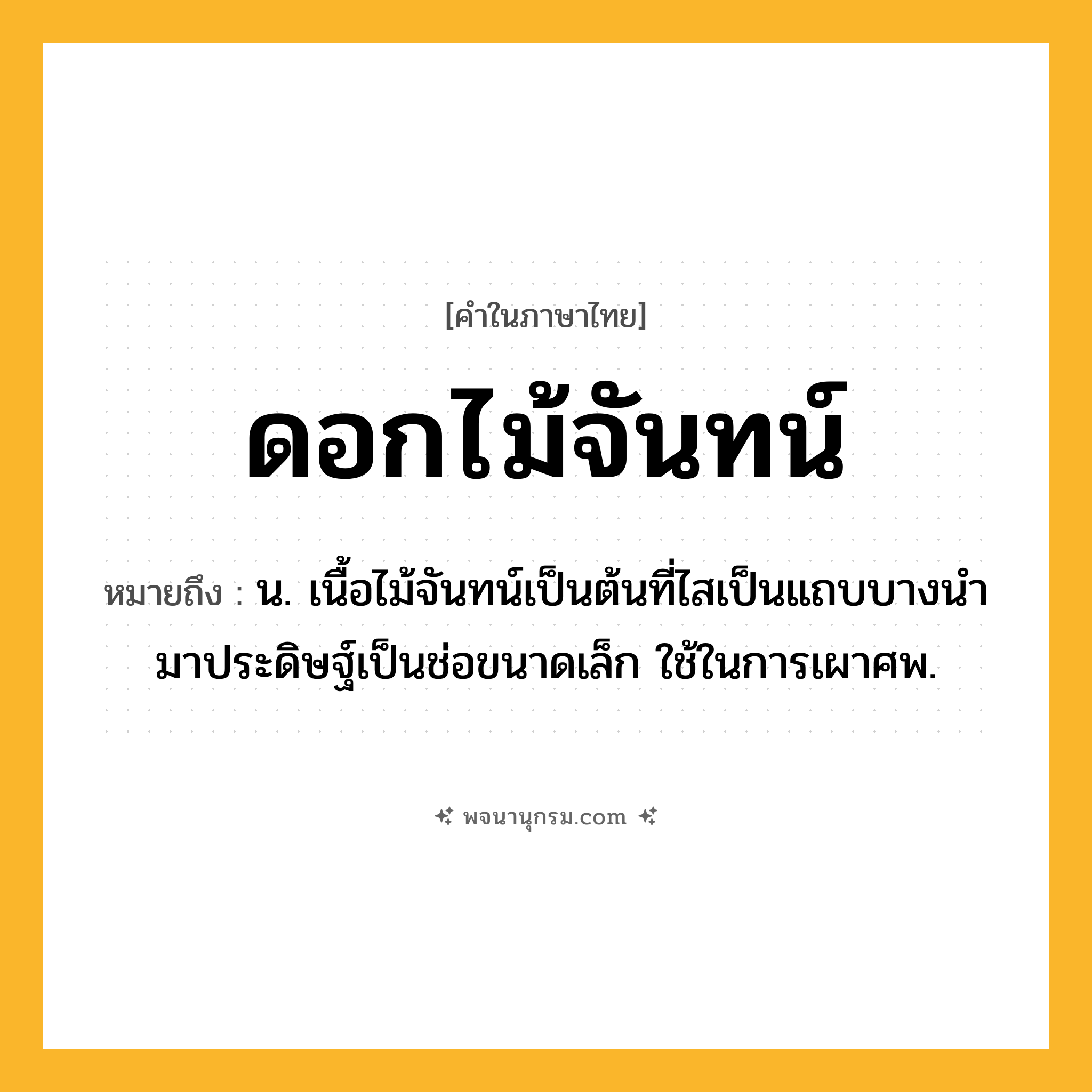 ดอกไม้จันทน์ ความหมาย หมายถึงอะไร?, คำในภาษาไทย ดอกไม้จันทน์ หมายถึง น. เนื้อไม้จันทน์เป็นต้นที่ไสเป็นแถบบางนํามาประดิษฐ์เป็นช่อขนาดเล็ก ใช้ในการเผาศพ.