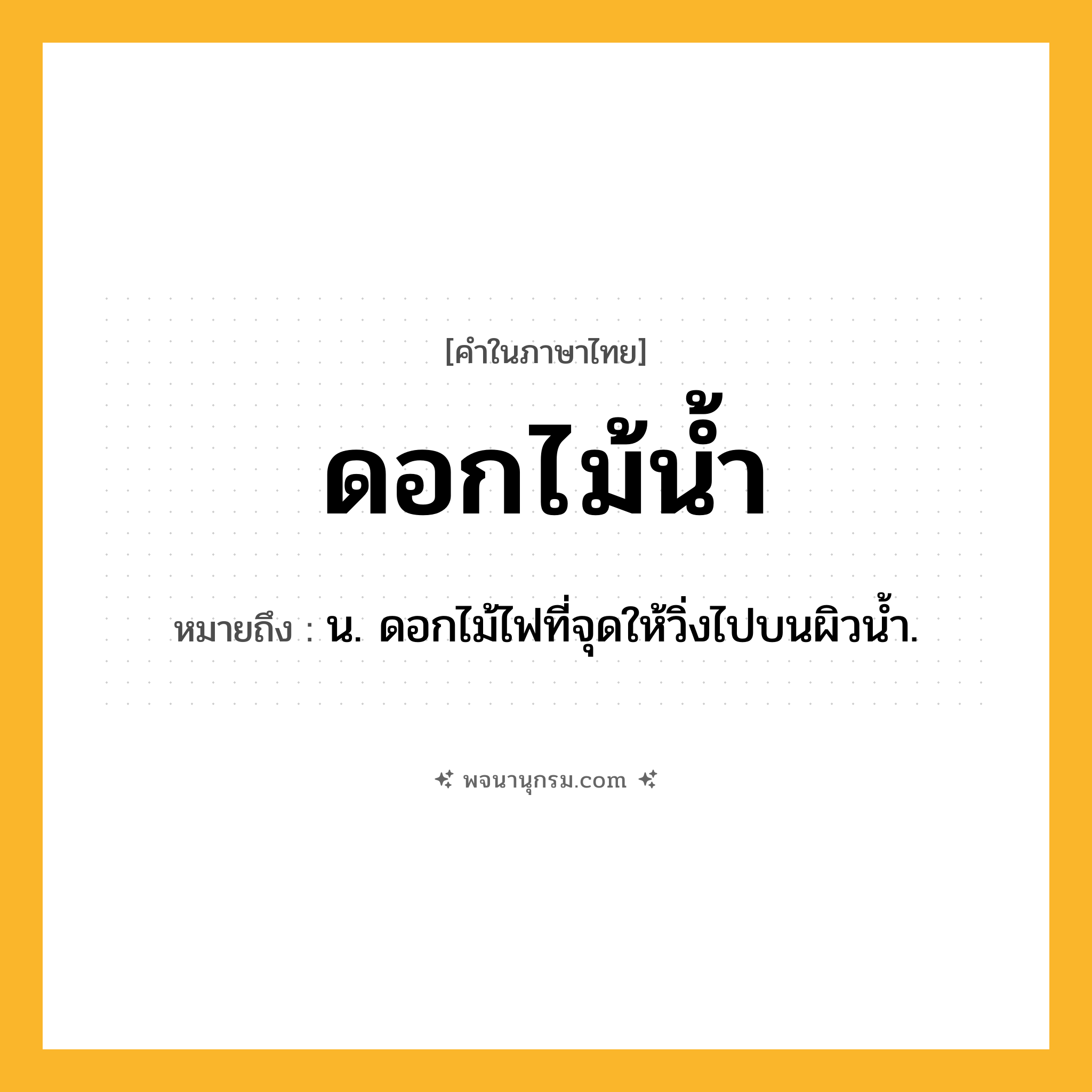 ดอกไม้น้ำ ความหมาย หมายถึงอะไร?, คำในภาษาไทย ดอกไม้น้ำ หมายถึง น. ดอกไม้ไฟที่จุดให้วิ่งไปบนผิวนํ้า.
