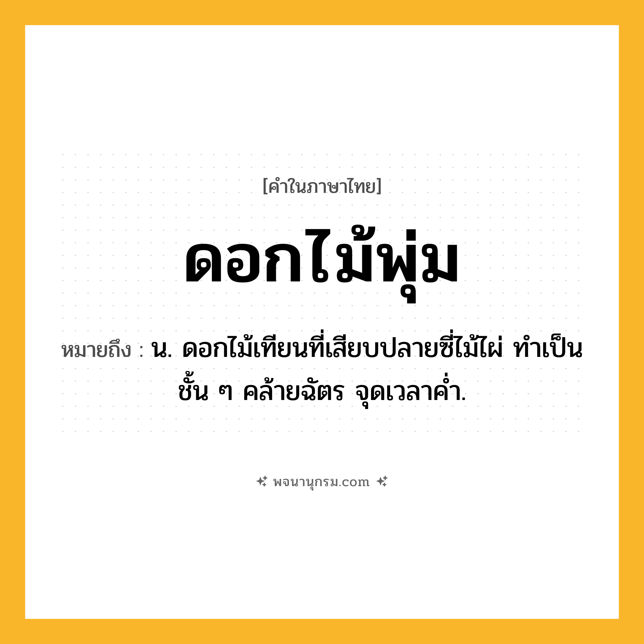 ดอกไม้พุ่ม ความหมาย หมายถึงอะไร?, คำในภาษาไทย ดอกไม้พุ่ม หมายถึง น. ดอกไม้เทียนที่เสียบปลายซี่ไม้ไผ่ ทําเป็นชั้น ๆ คล้ายฉัตร จุดเวลาคํ่า.