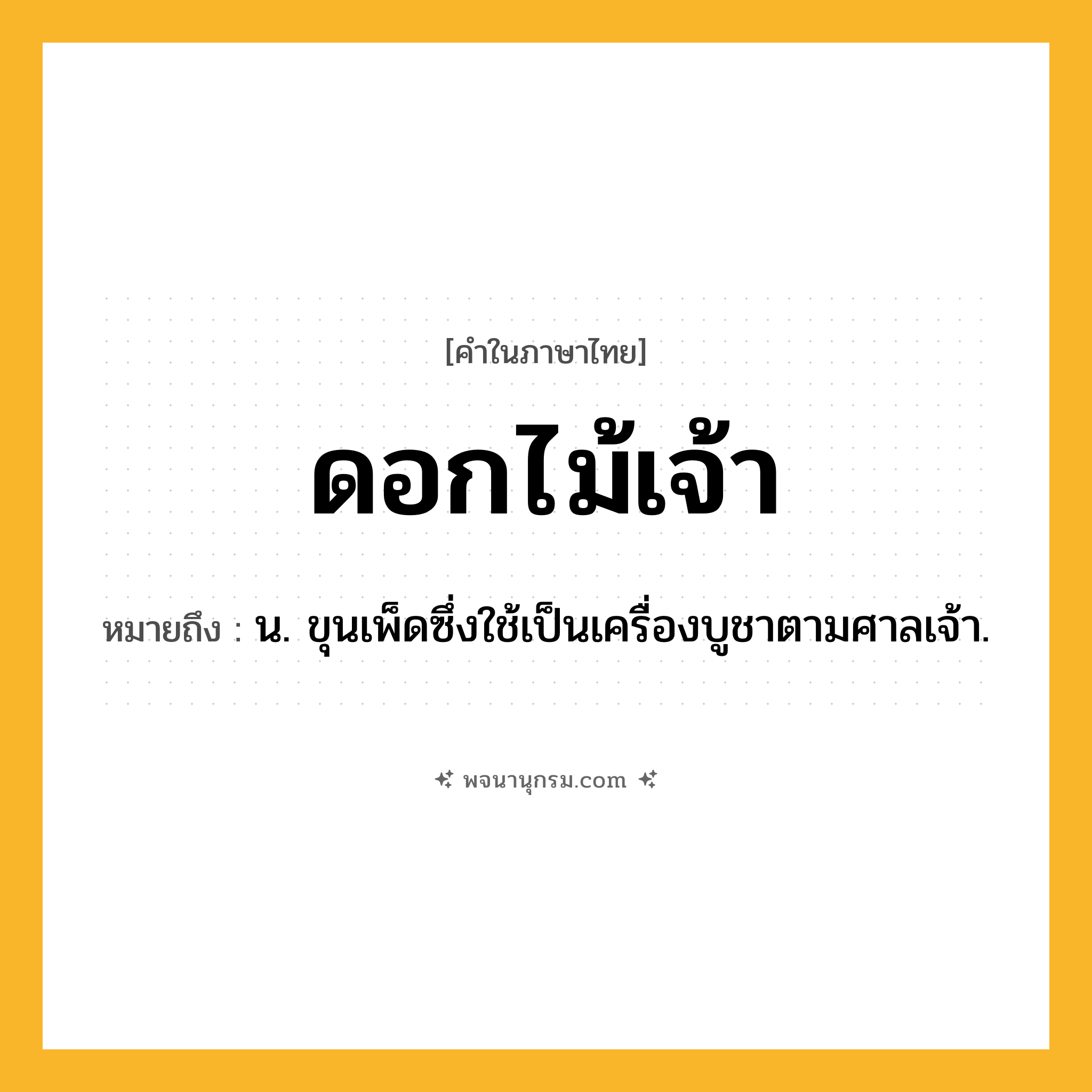 ดอกไม้เจ้า ความหมาย หมายถึงอะไร?, คำในภาษาไทย ดอกไม้เจ้า หมายถึง น. ขุนเพ็ดซึ่งใช้เป็นเครื่องบูชาตามศาลเจ้า.