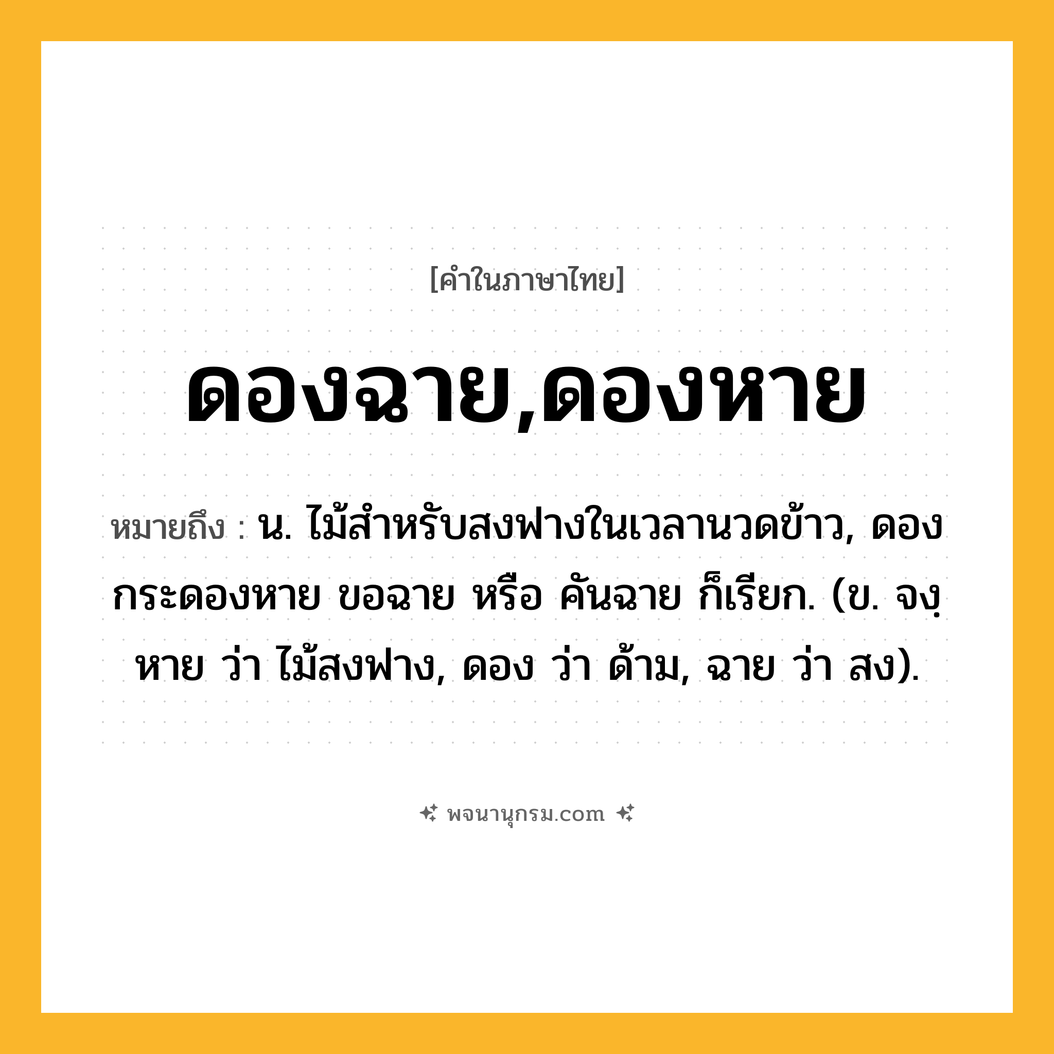 ดองฉาย,ดองหาย ความหมาย หมายถึงอะไร?, คำในภาษาไทย ดองฉาย,ดองหาย หมายถึง น. ไม้สําหรับสงฟางในเวลานวดข้าว, ดอง กระดองหาย ขอฉาย หรือ คันฉาย ก็เรียก. (ข. จงฺหาย ว่า ไม้สงฟาง, ดอง ว่า ด้าม, ฉาย ว่า สง).