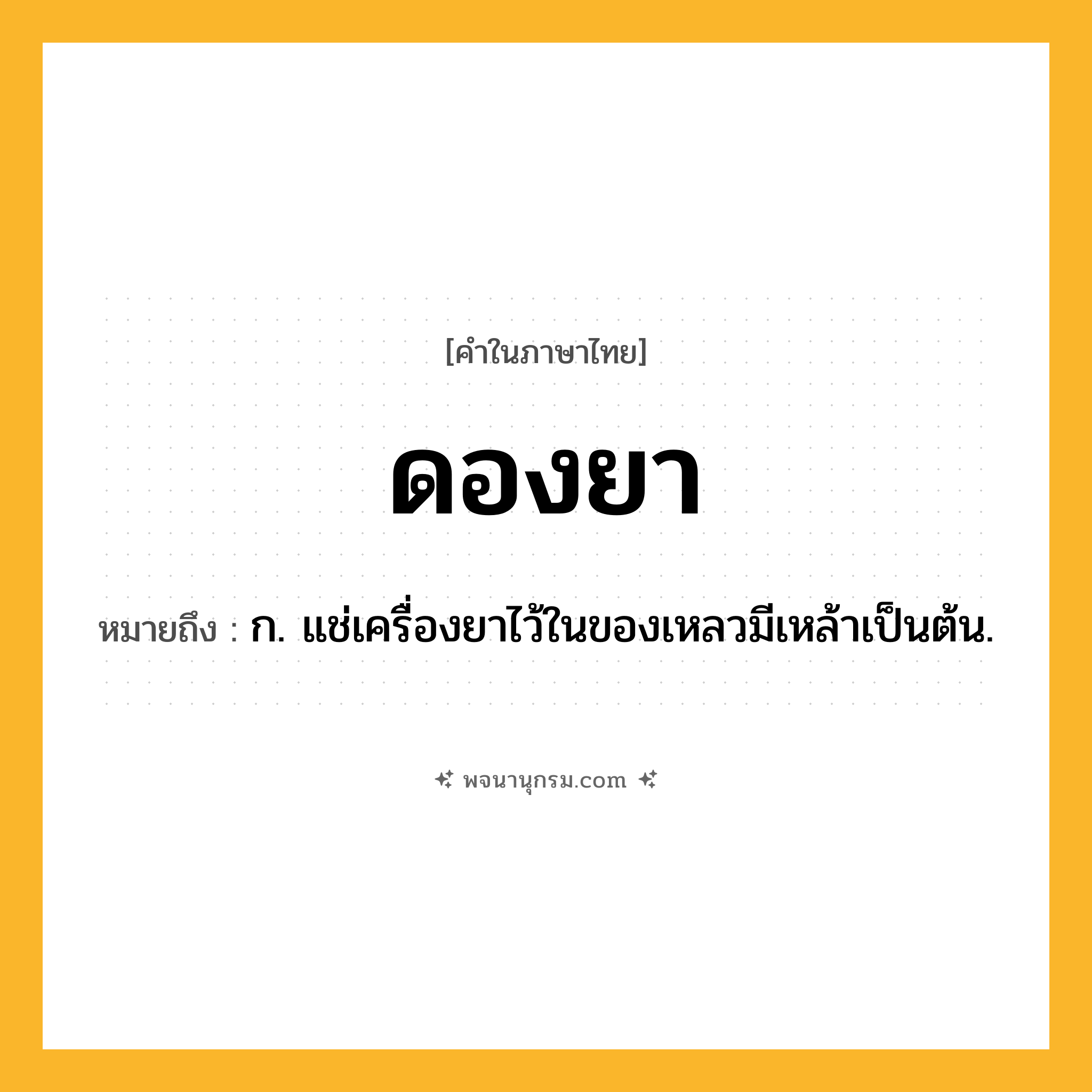 ดองยา ความหมาย หมายถึงอะไร?, คำในภาษาไทย ดองยา หมายถึง ก. แช่เครื่องยาไว้ในของเหลวมีเหล้าเป็นต้น.