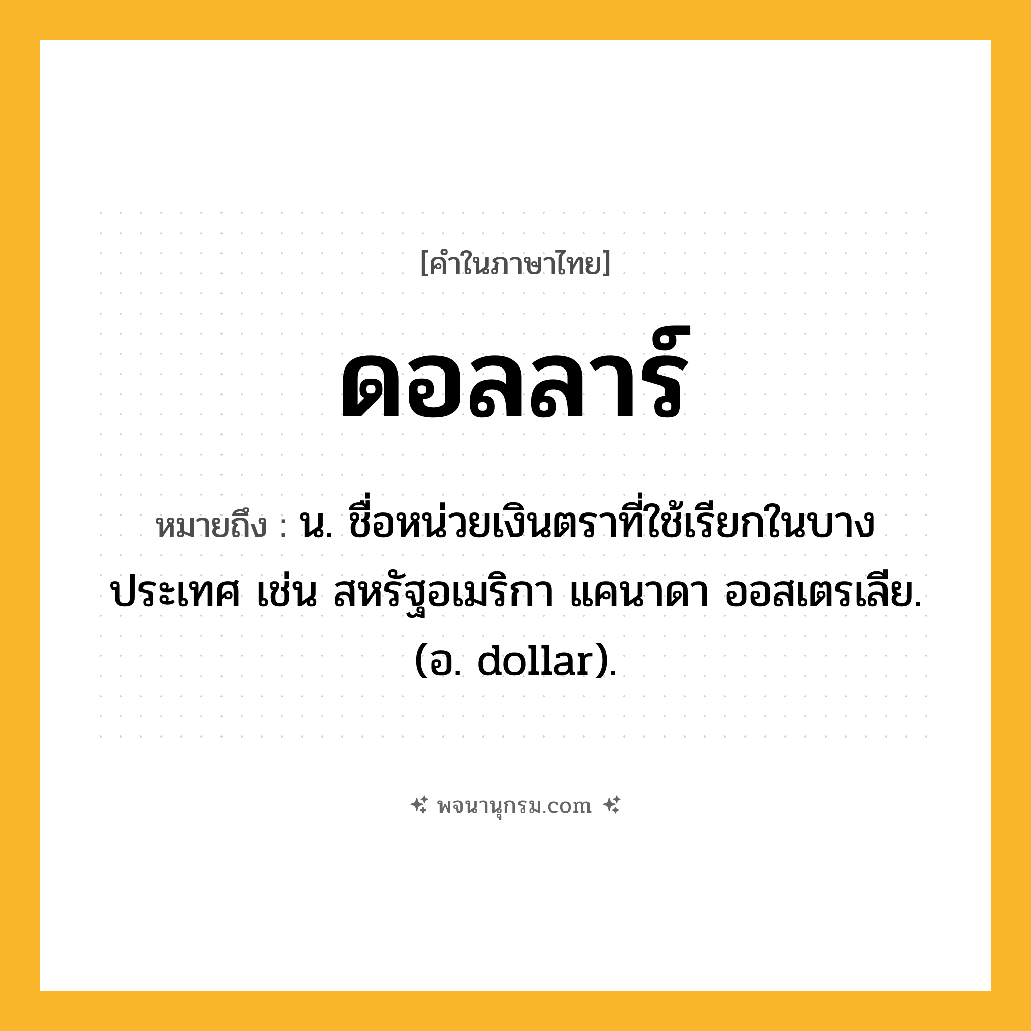 ดอลลาร์ ความหมาย หมายถึงอะไร?, คำในภาษาไทย ดอลลาร์ หมายถึง น. ชื่อหน่วยเงินตราที่ใช้เรียกในบางประเทศ เช่น สหรัฐอเมริกา แคนาดา ออสเตรเลีย. (อ. dollar).