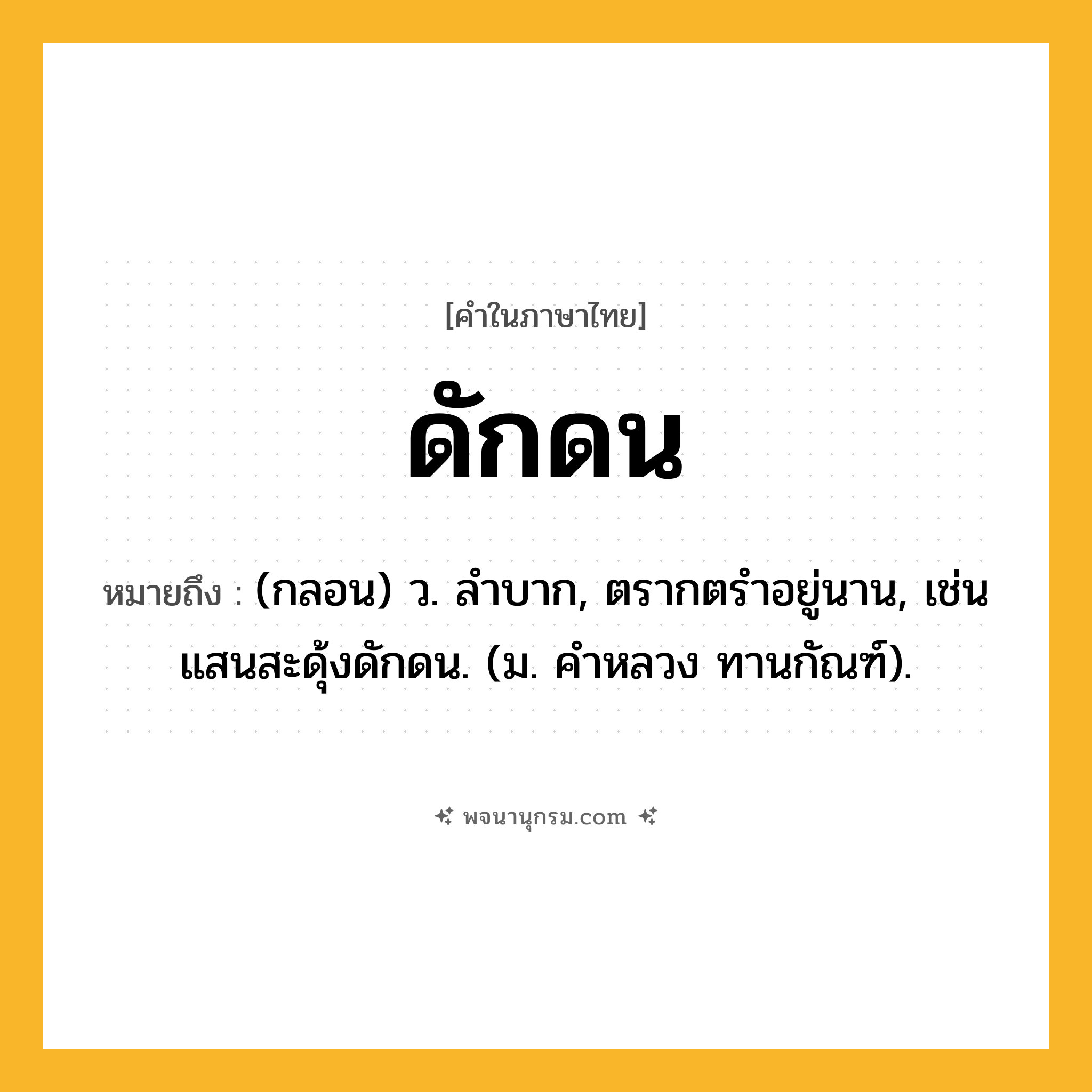 ดักดน ความหมาย หมายถึงอะไร?, คำในภาษาไทย ดักดน หมายถึง (กลอน) ว. ลําบาก, ตรากตรําอยู่นาน, เช่น แสนสะดุ้งดักดน. (ม. คําหลวง ทานกัณฑ์).