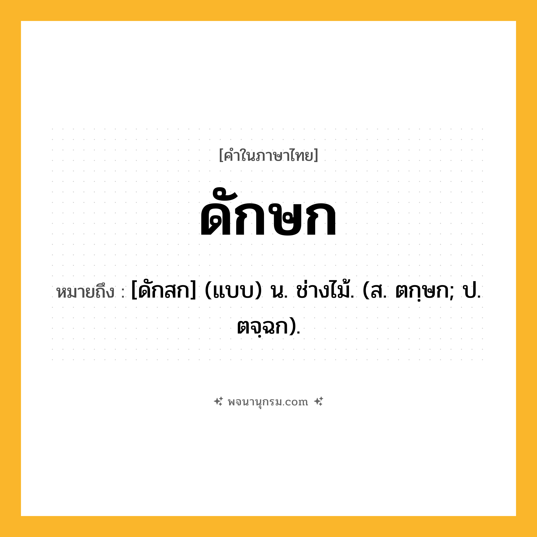 ดักษก ความหมาย หมายถึงอะไร?, คำในภาษาไทย ดักษก หมายถึง [ดักสก] (แบบ) น. ช่างไม้. (ส. ตกฺษก; ป. ตจฺฉก).