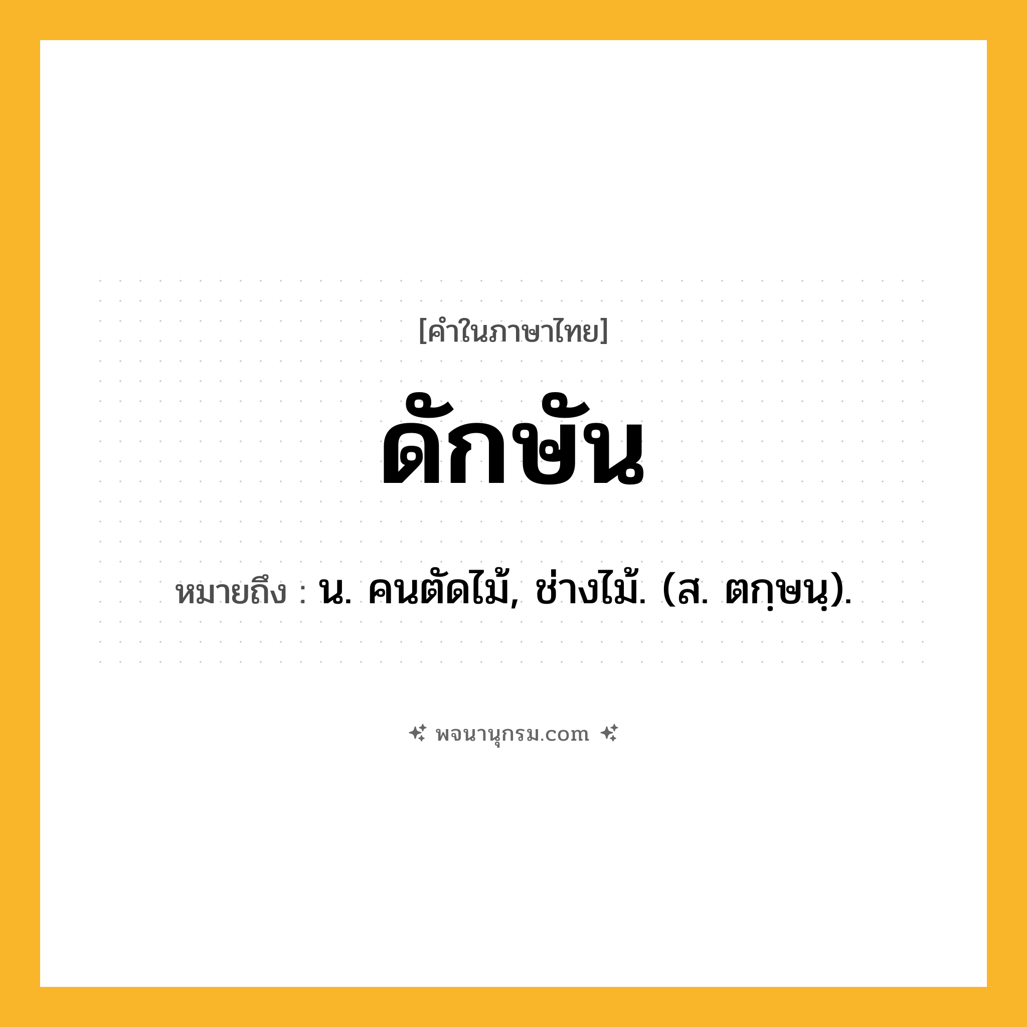 ดักษัน ความหมาย หมายถึงอะไร?, คำในภาษาไทย ดักษัน หมายถึง น. คนตัดไม้, ช่างไม้. (ส. ตกฺษนฺ).