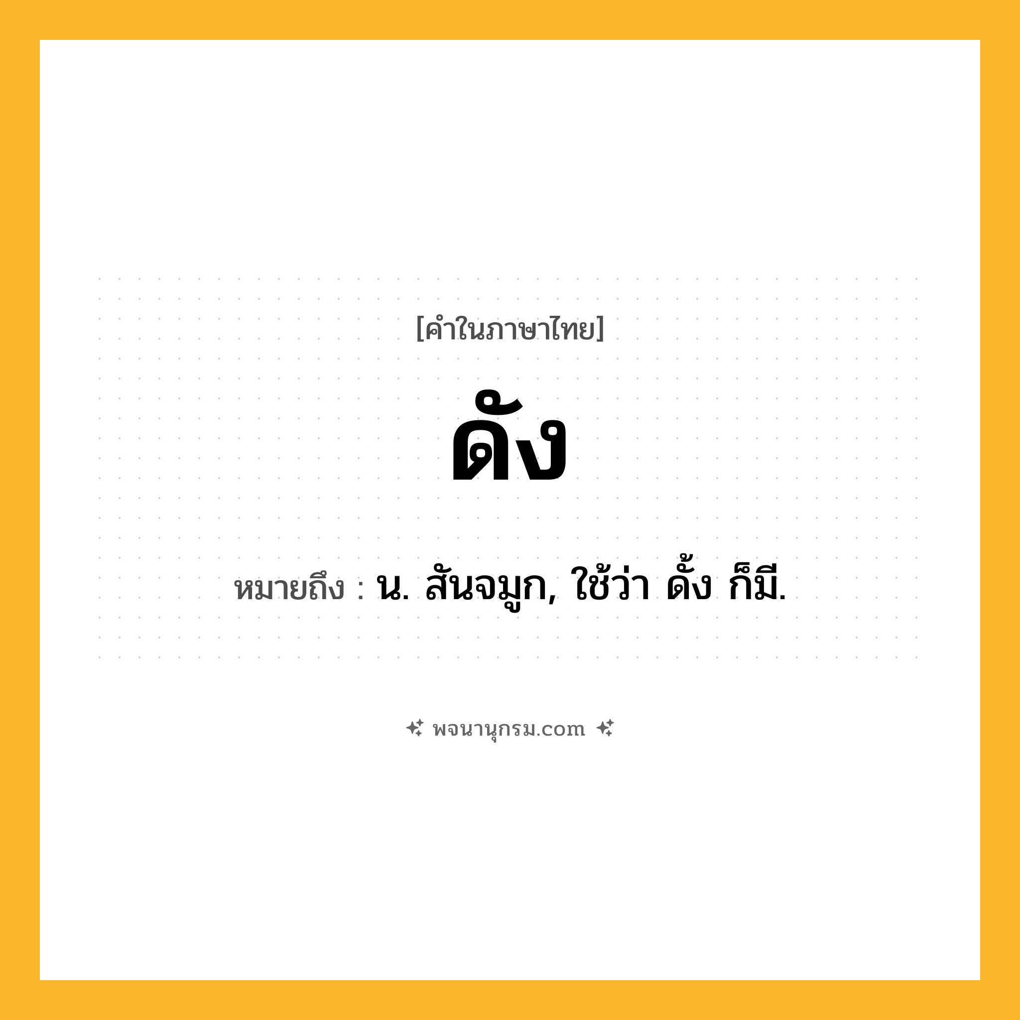 ดัง ความหมาย หมายถึงอะไร?, คำในภาษาไทย ดัง หมายถึง น. สันจมูก, ใช้ว่า ดั้ง ก็มี.