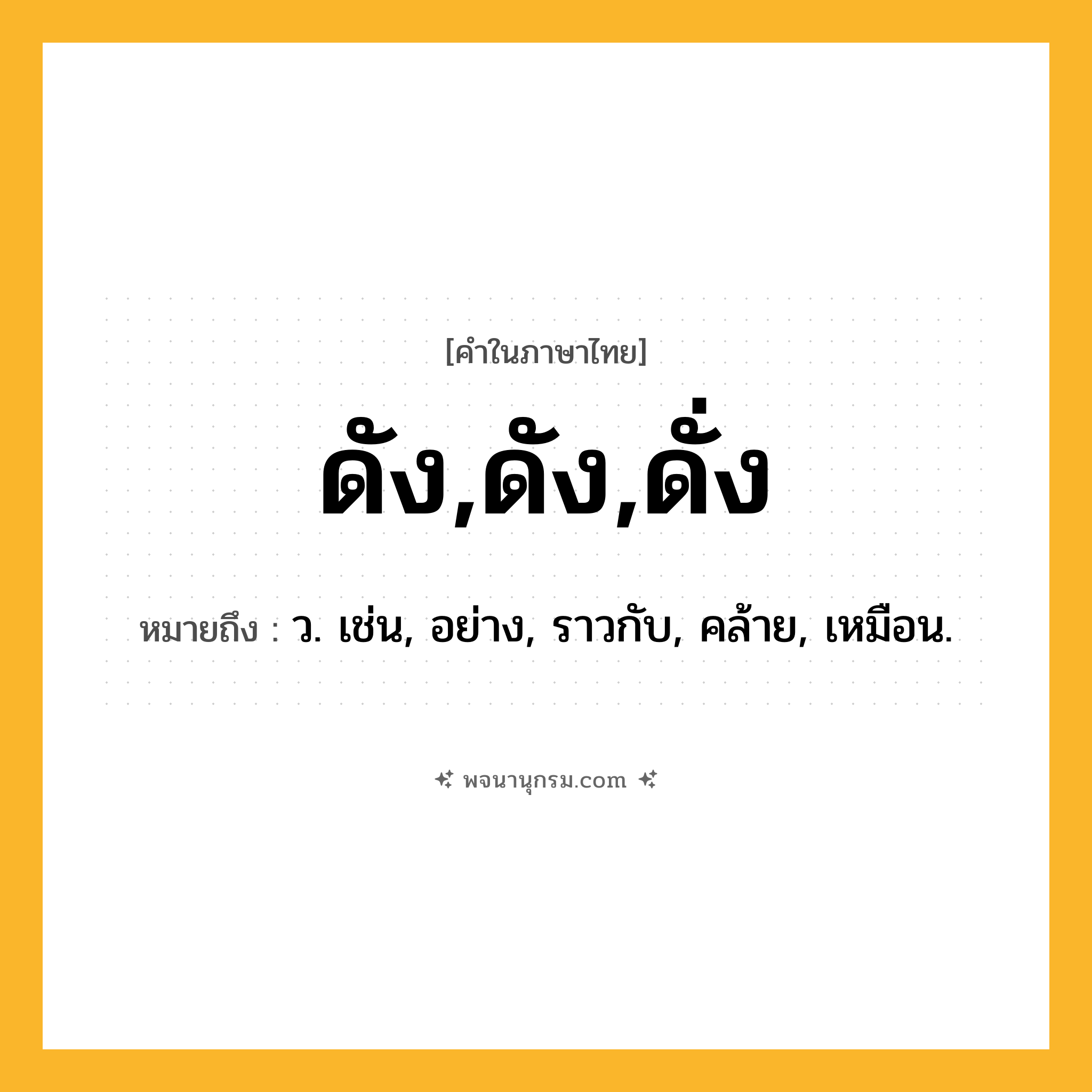 ดัง,ดัง,ดั่ง ความหมาย หมายถึงอะไร?, คำในภาษาไทย ดัง,ดัง,ดั่ง หมายถึง ว. เช่น, อย่าง, ราวกับ, คล้าย, เหมือน.