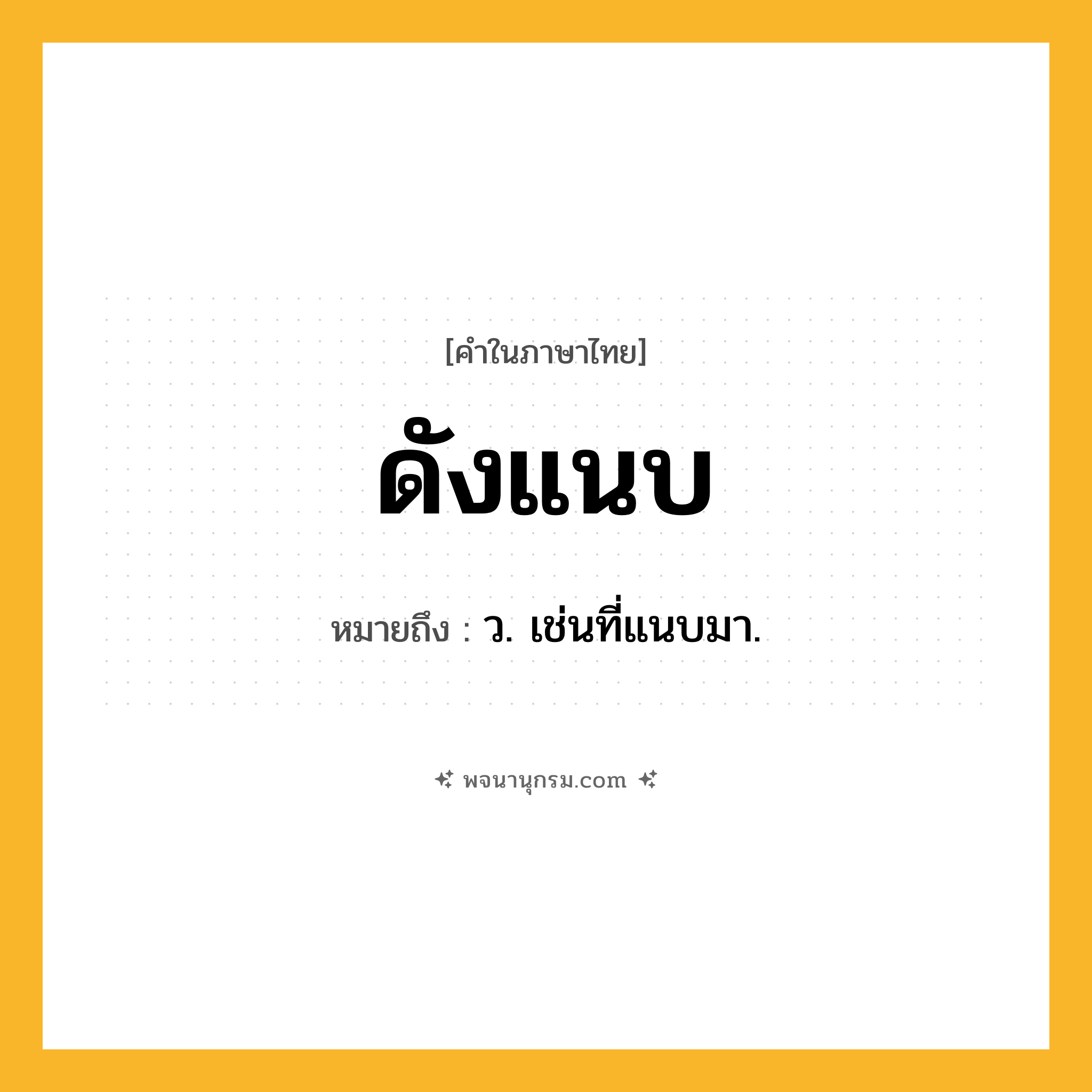 ดังแนบ ความหมาย หมายถึงอะไร?, คำในภาษาไทย ดังแนบ หมายถึง ว. เช่นที่แนบมา.
