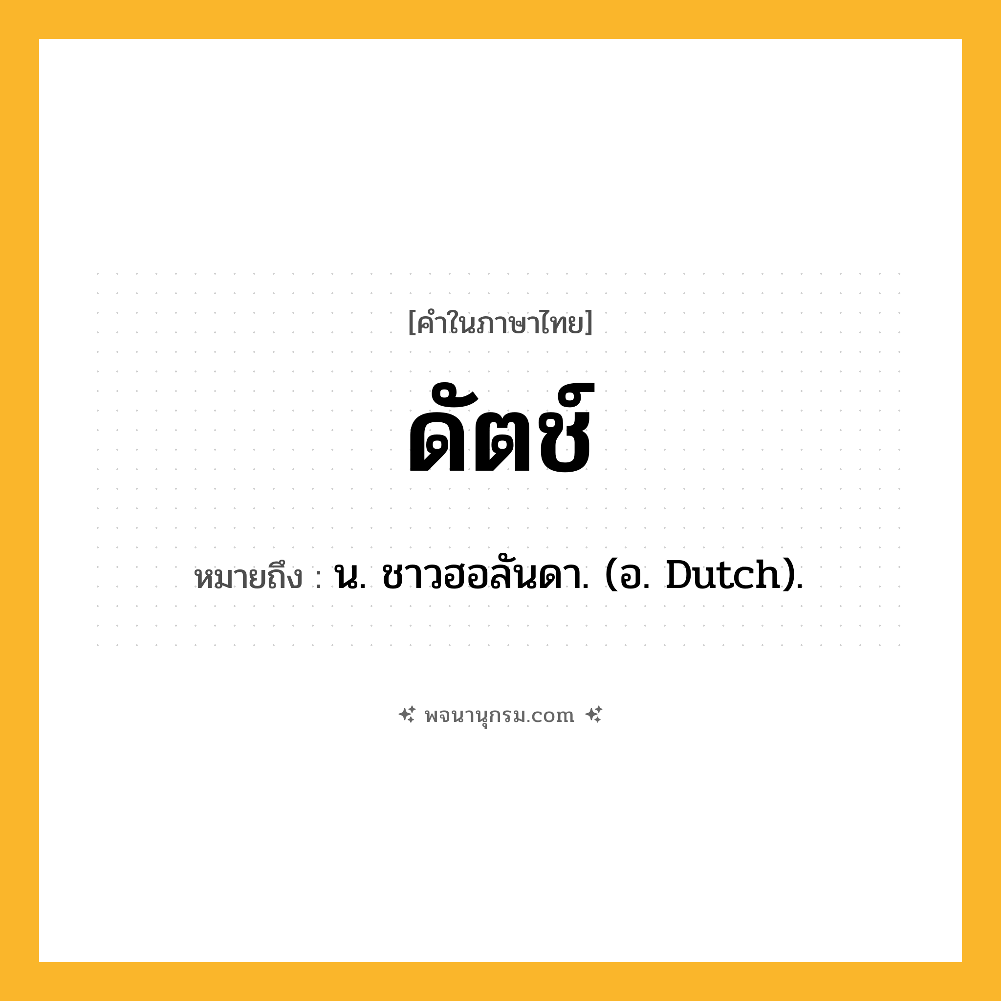 ดัตช์ ความหมาย หมายถึงอะไร?, คำในภาษาไทย ดัตช์ หมายถึง น. ชาวฮอลันดา. (อ. Dutch).